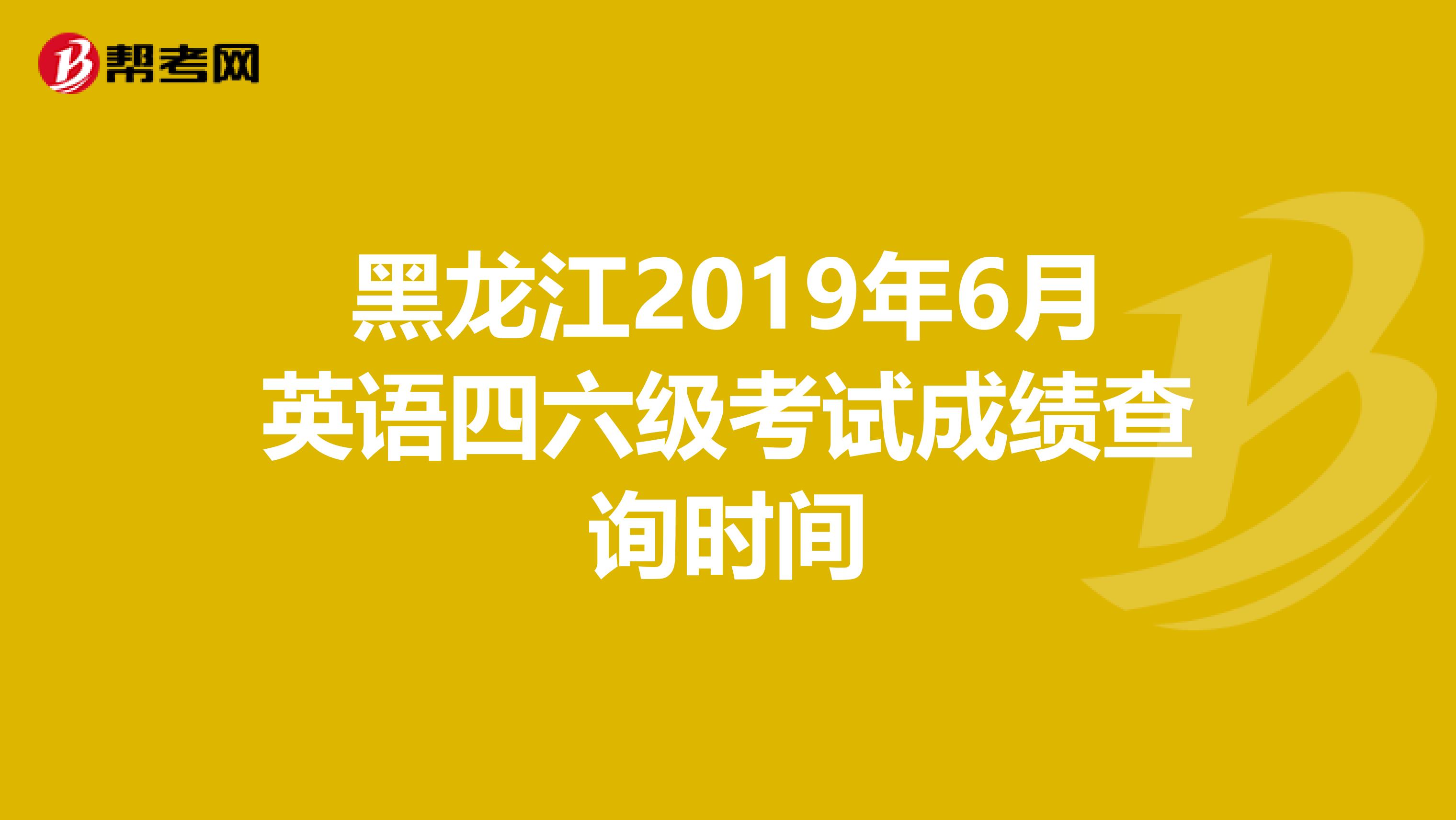 黑龙江2019年6月英语四六级考试成绩查询时间