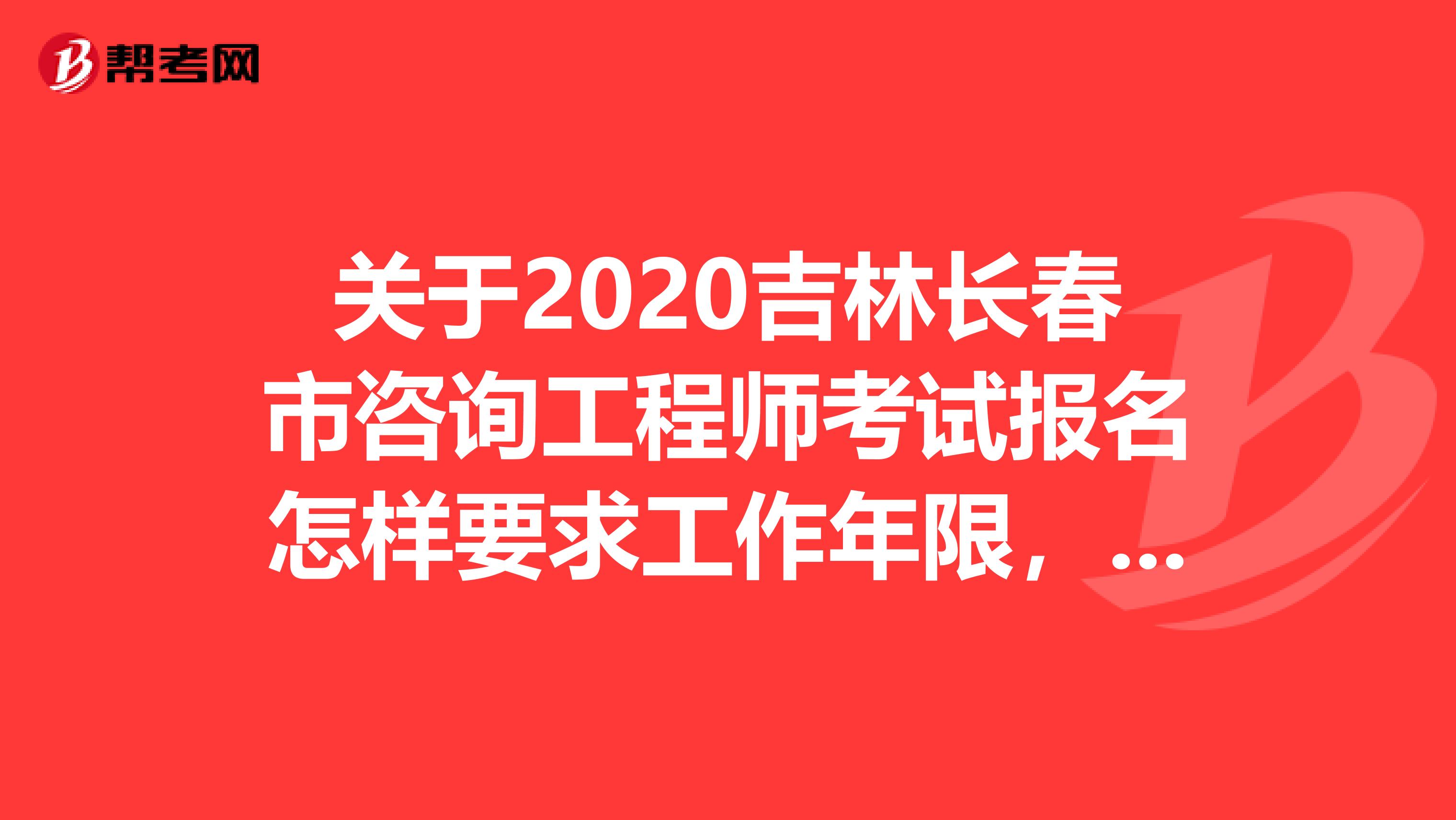 关于2020吉林长春市咨询工程师考试报名怎样要求工作年限，看这里！
