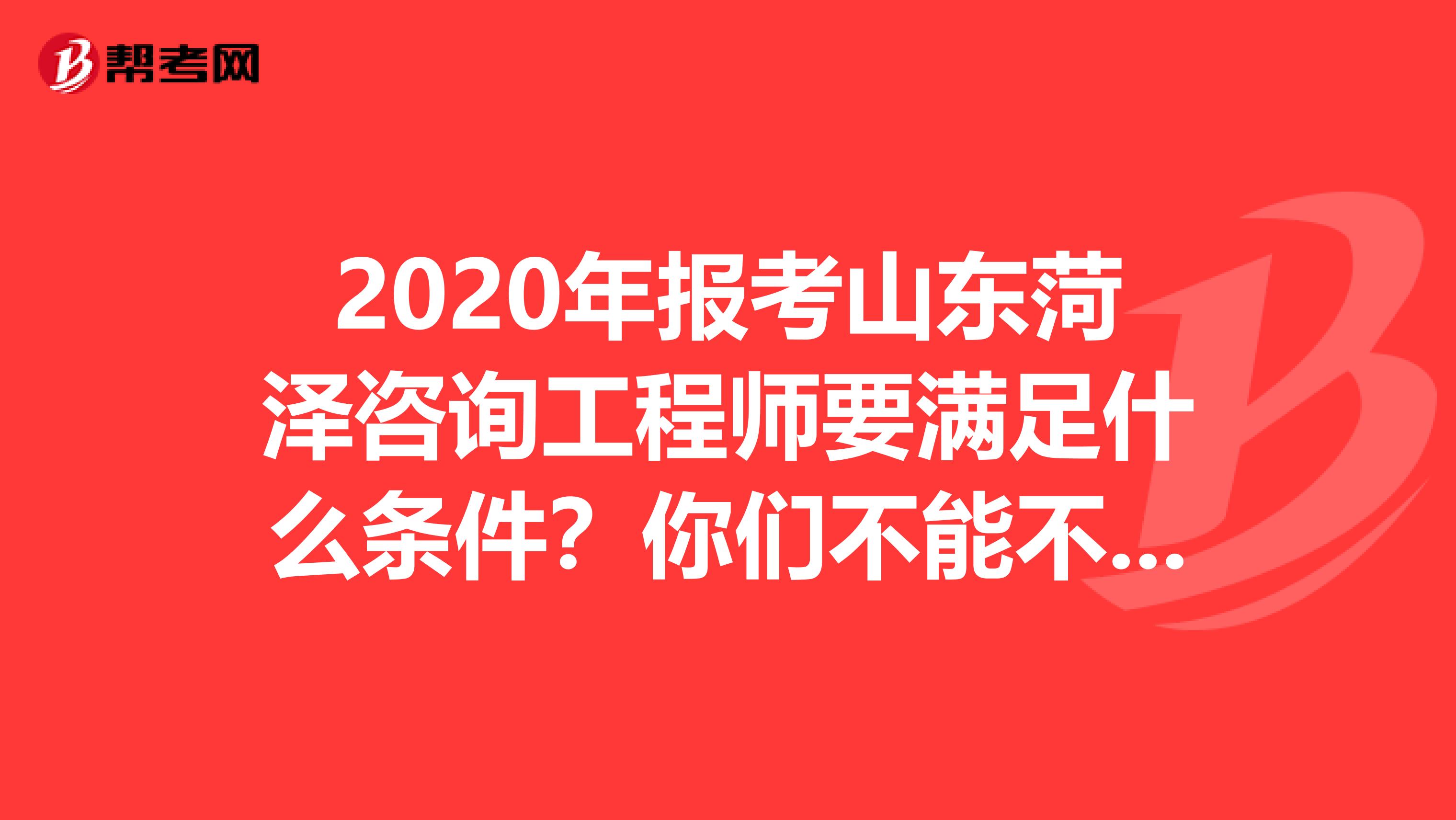 2020年报考山东菏泽咨询工程师要满足什么条件？你们不能不知道