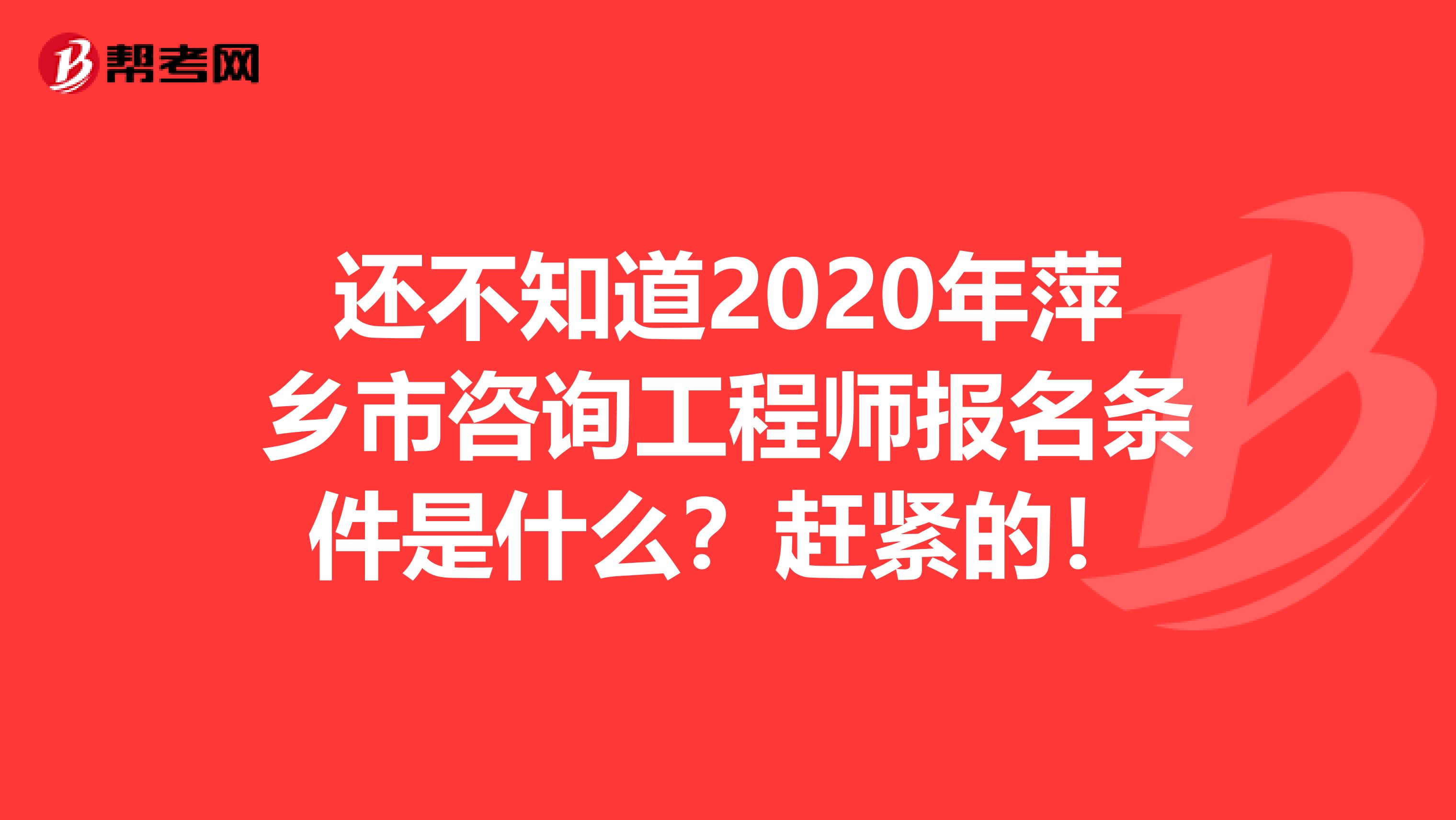 还不知道2020年萍乡市咨询工程师报名条件是什么？赶紧的！