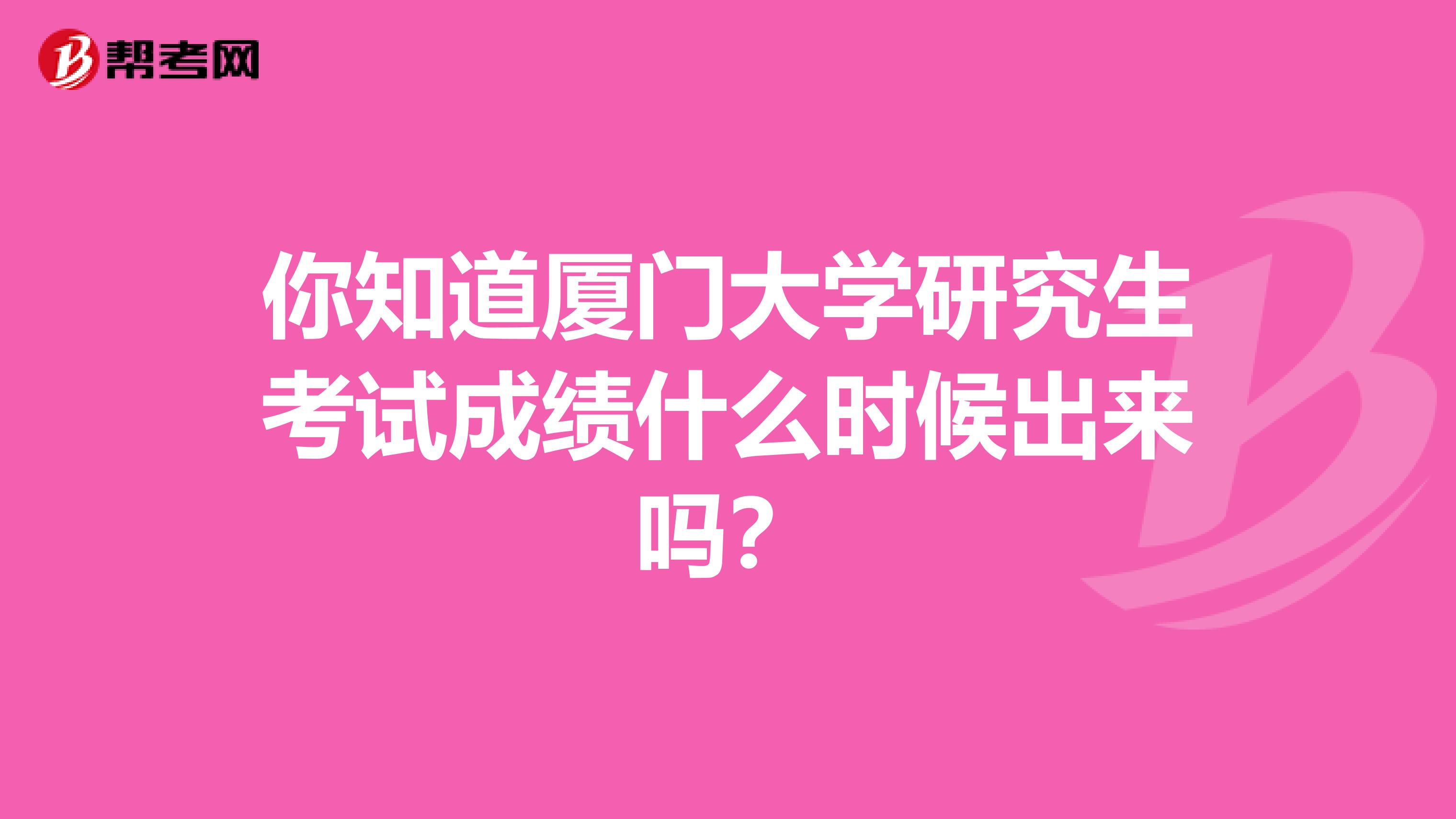 你知道厦门大学研究生考试成绩什么时候出来吗？