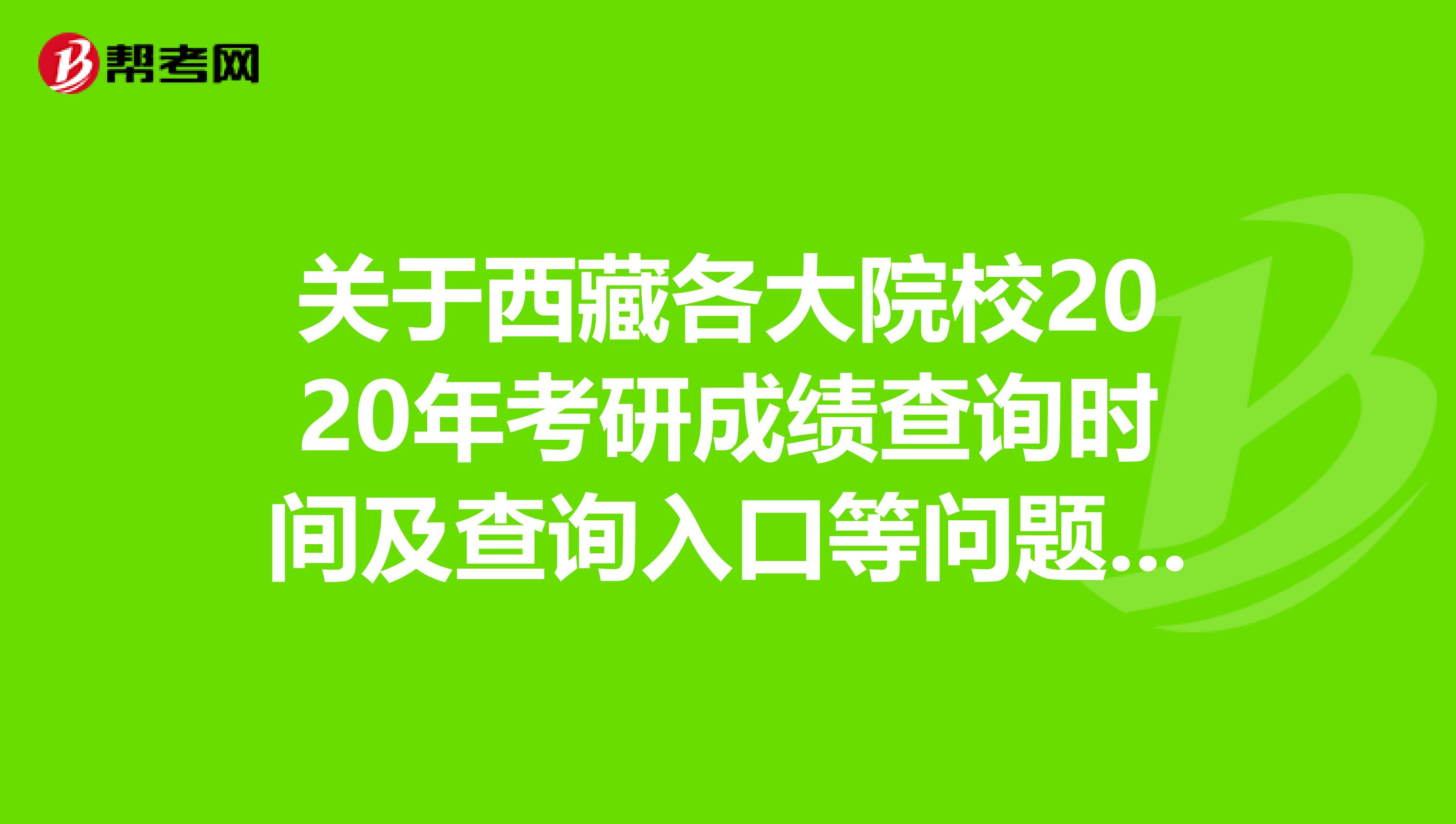 关于西藏各大院校2020年考研成绩查询时间及查询入口等问题详解