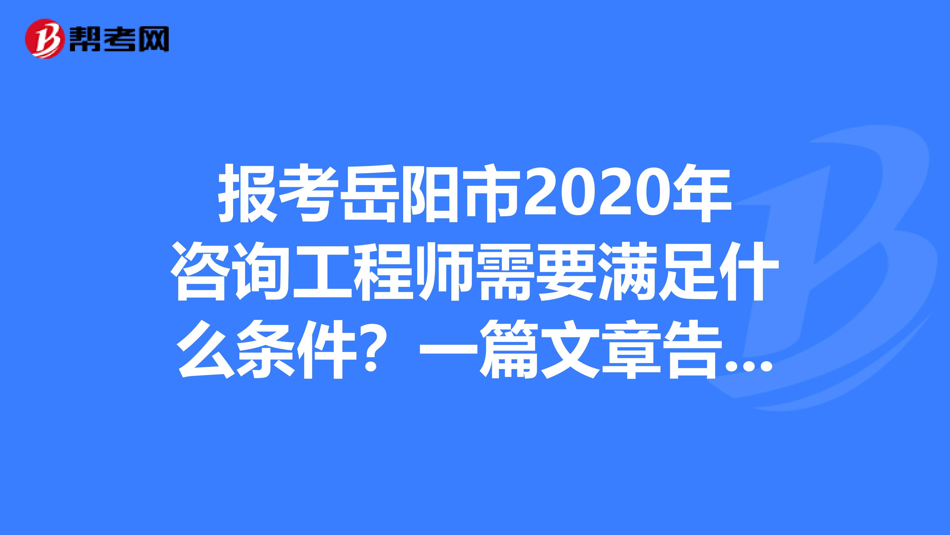 报考岳阳市2020年咨询工程师需要满足什么条件？一篇文章告诉你