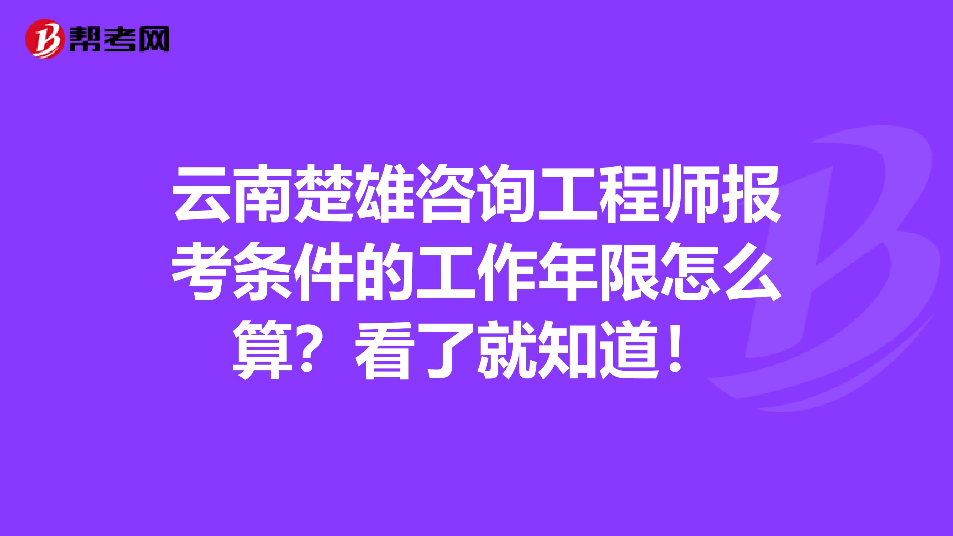 云南楚雄咨询工程师报考条件的工作年限怎么算？看了就知道！