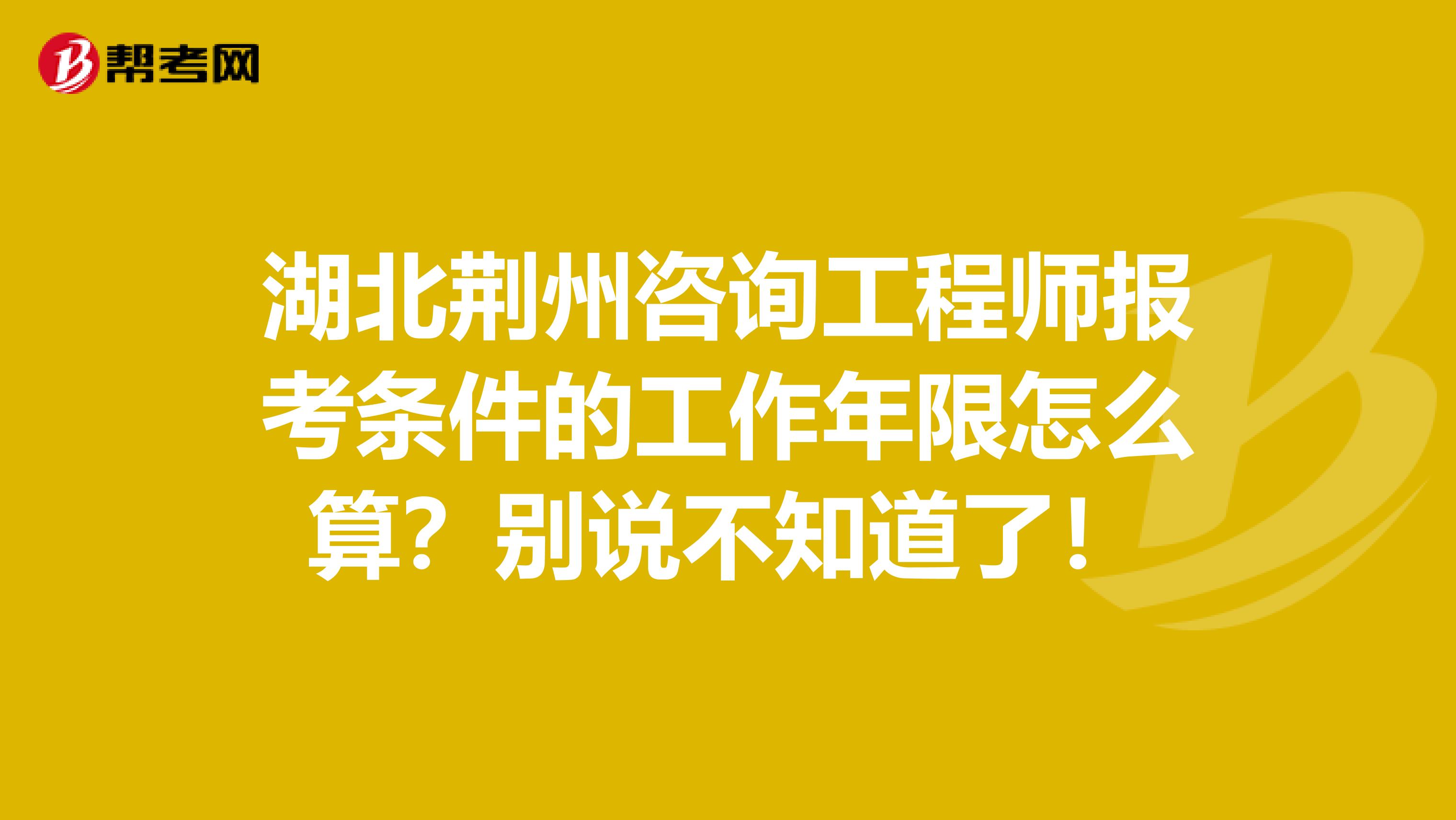 湖北荆州咨询工程师报考条件的工作年限怎么算？别说不知道了！