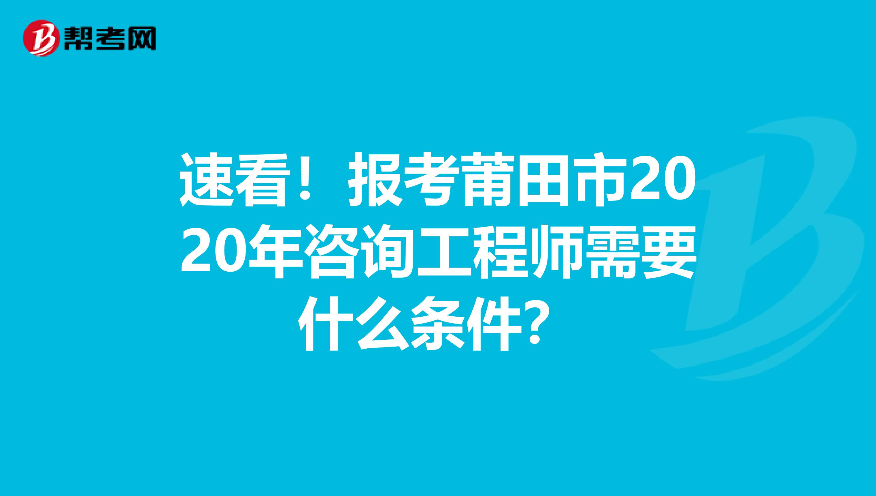速看！报考莆田市2020年咨询工程师需要什么条件？
