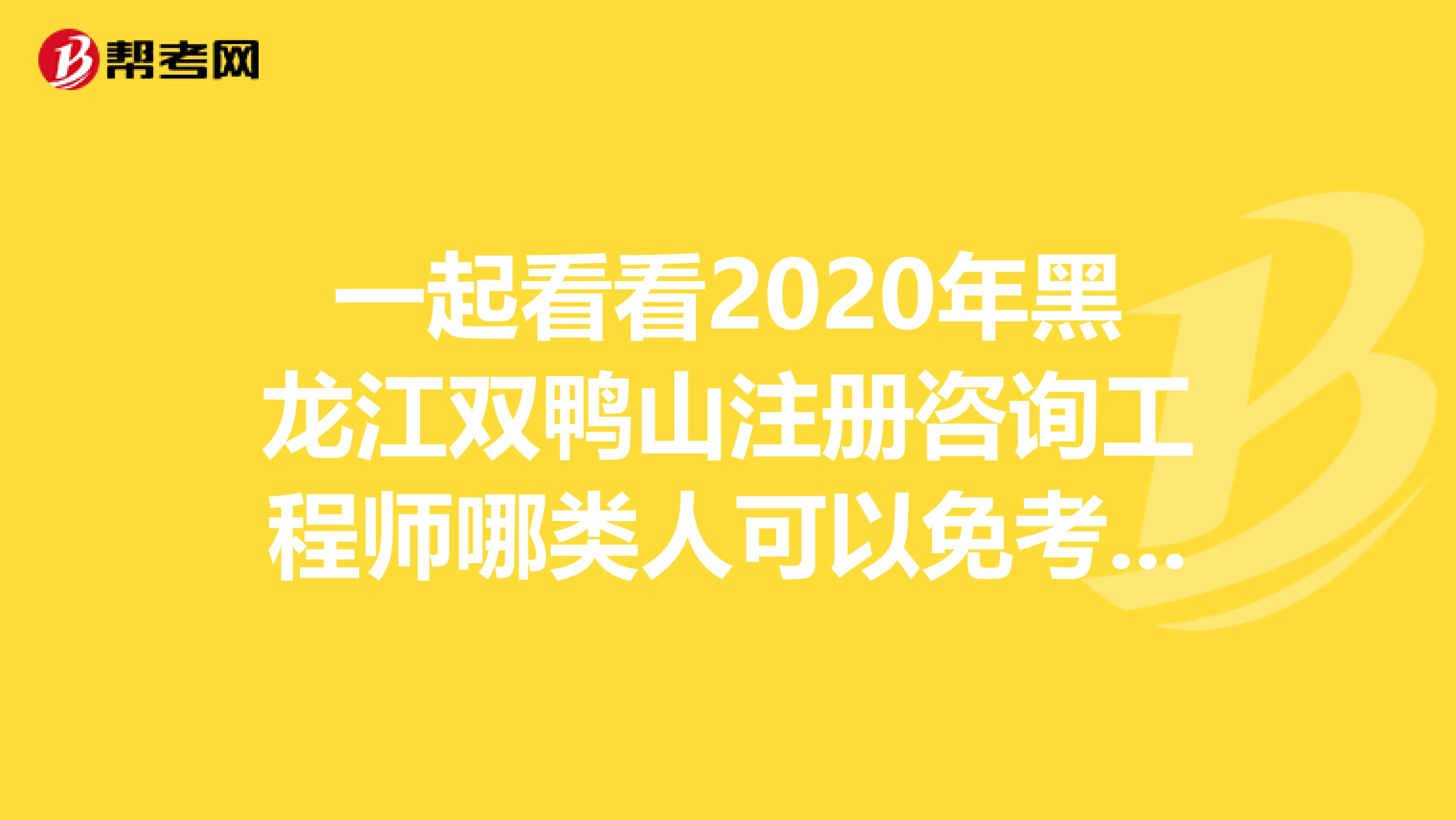 一起看看2020年黑龙江双鸭山注册咨询工程师哪类人可以免考部分科目？
