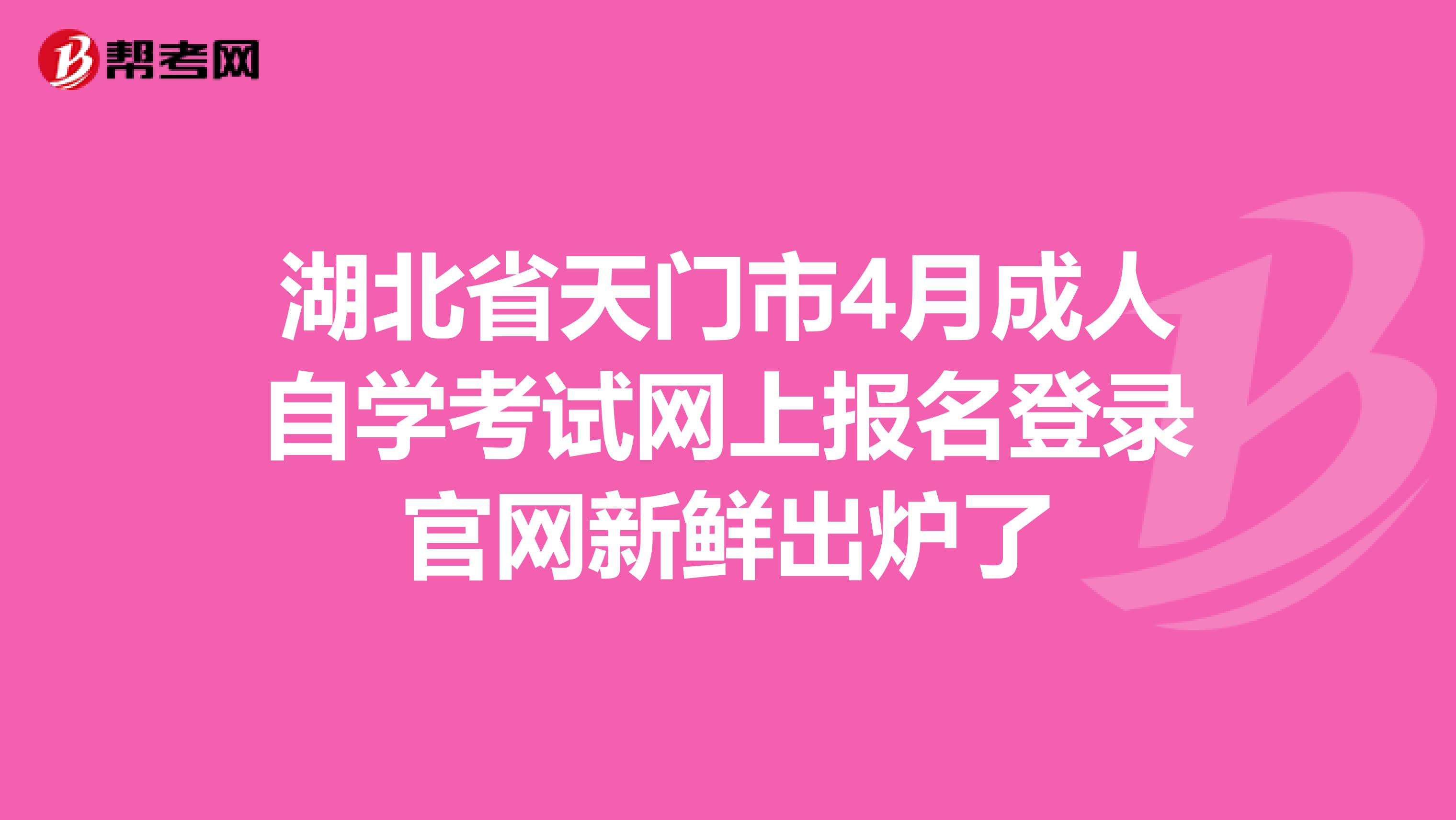 湖北省天門市4月成人自學考試網上報名登錄官網新鮮出爐了