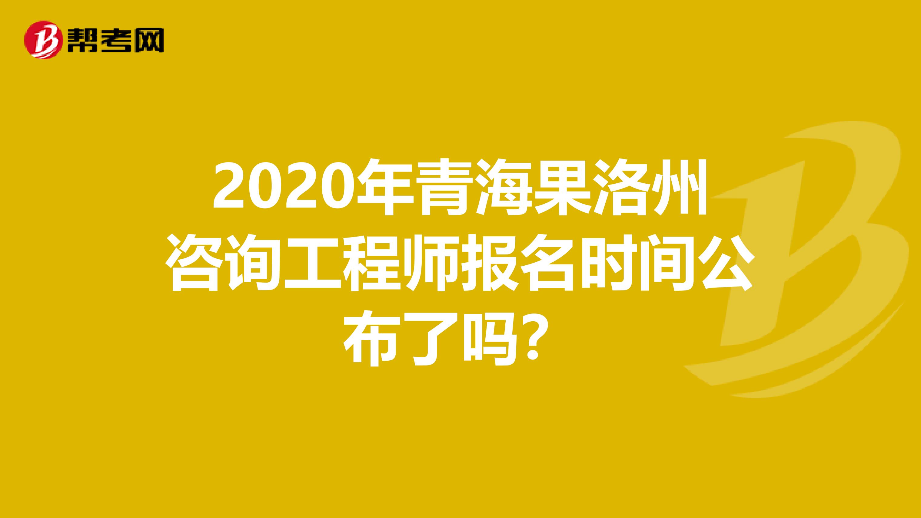2020年青海果洛州咨询工程师报名时间公布了吗？