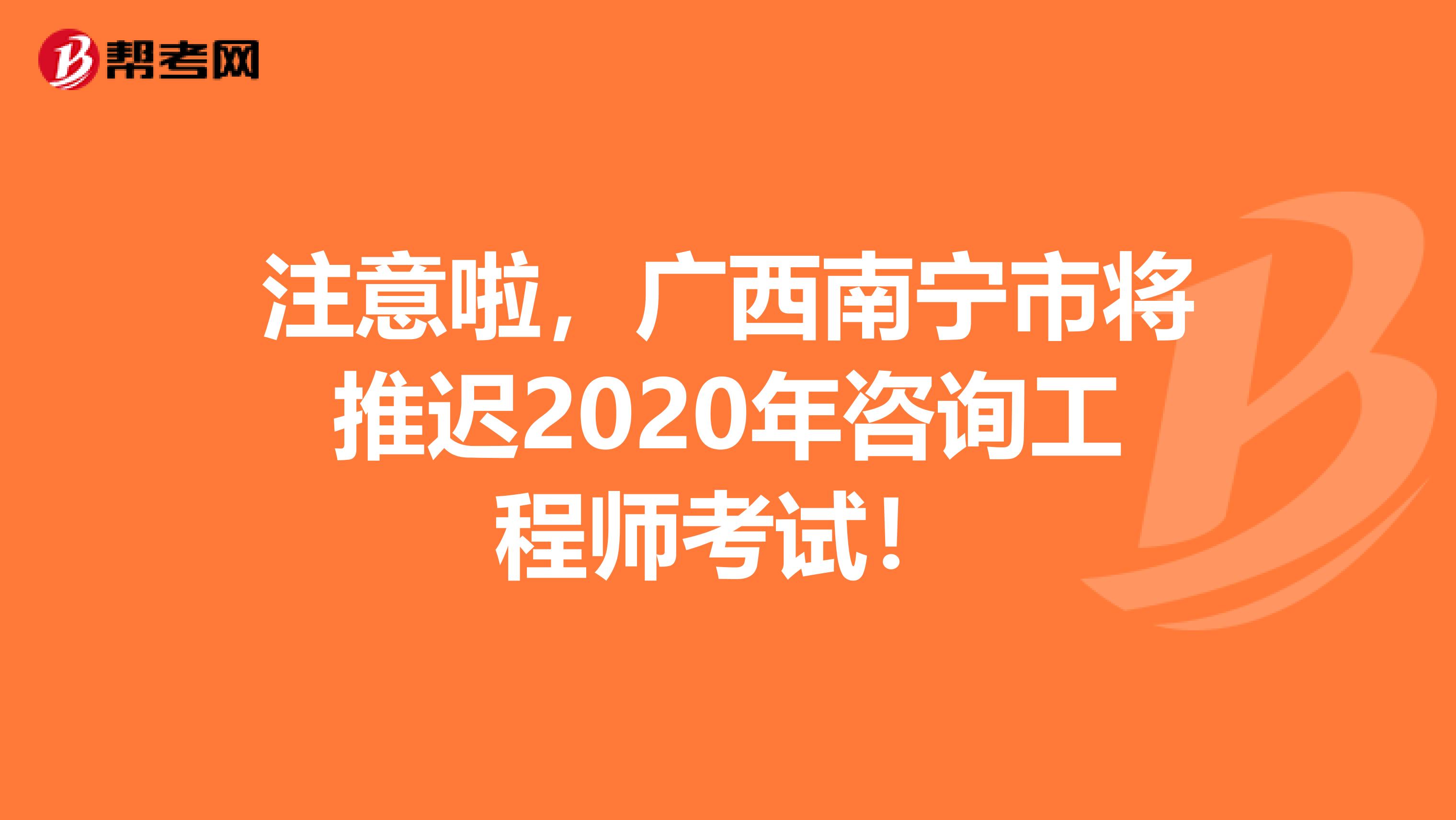 注意啦，广西南宁市将推迟2020年咨询工程师考试！