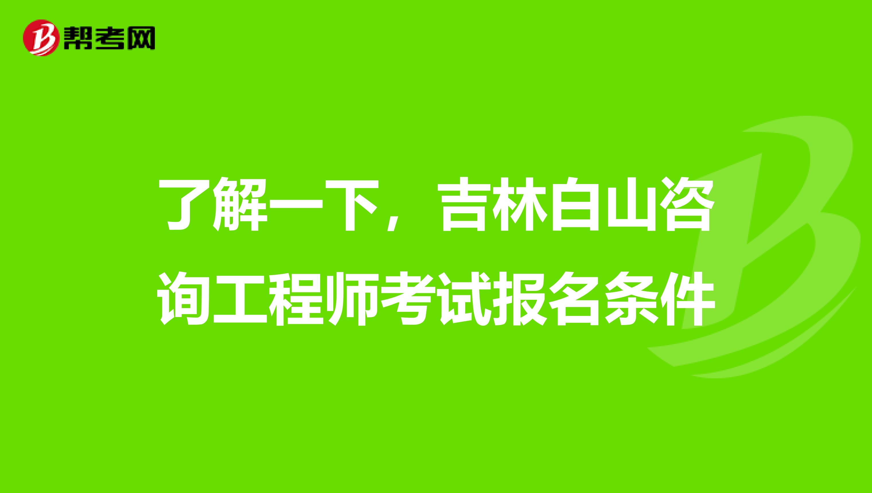 了解一下，吉林白山咨询工程师考试报名条件
