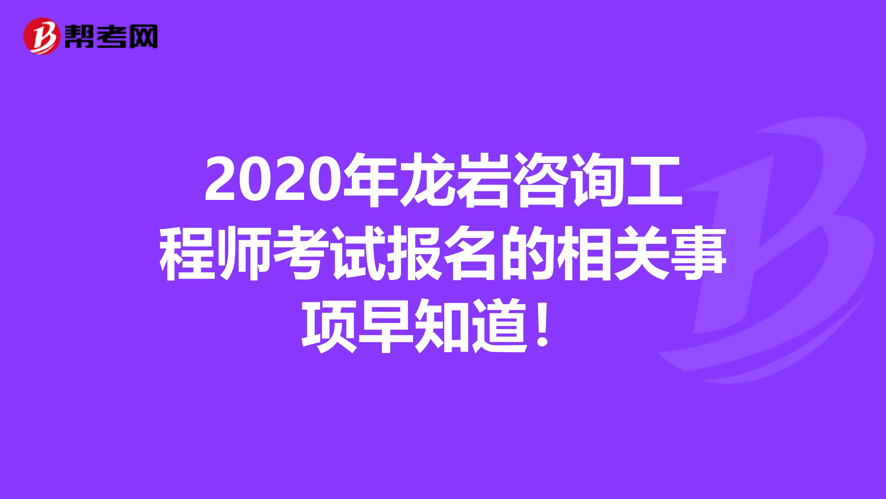 2020年龙岩咨询工程师考试报名的相关事项早知道！