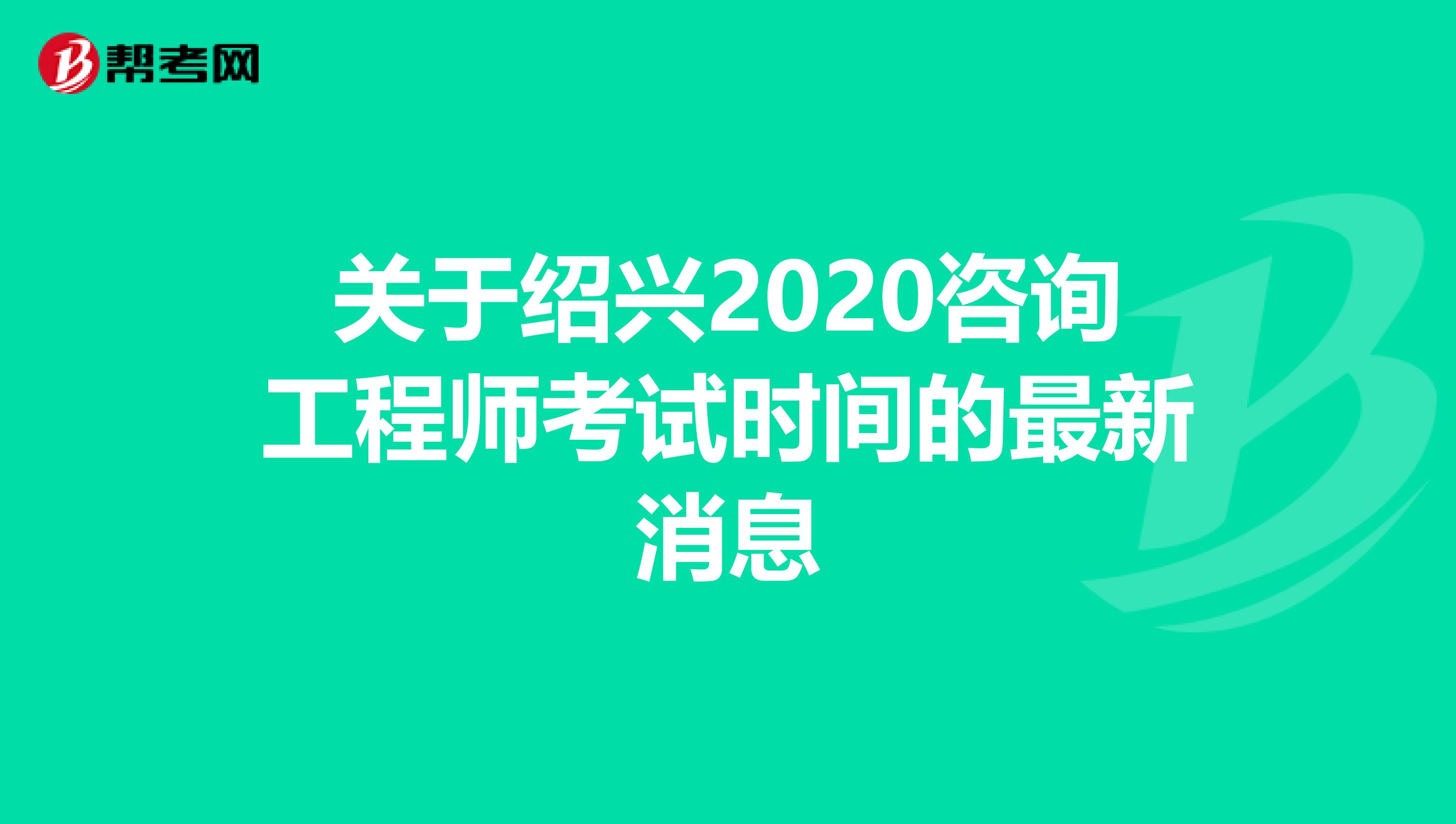 关于绍兴2020咨询工程师考试时间的最新消息