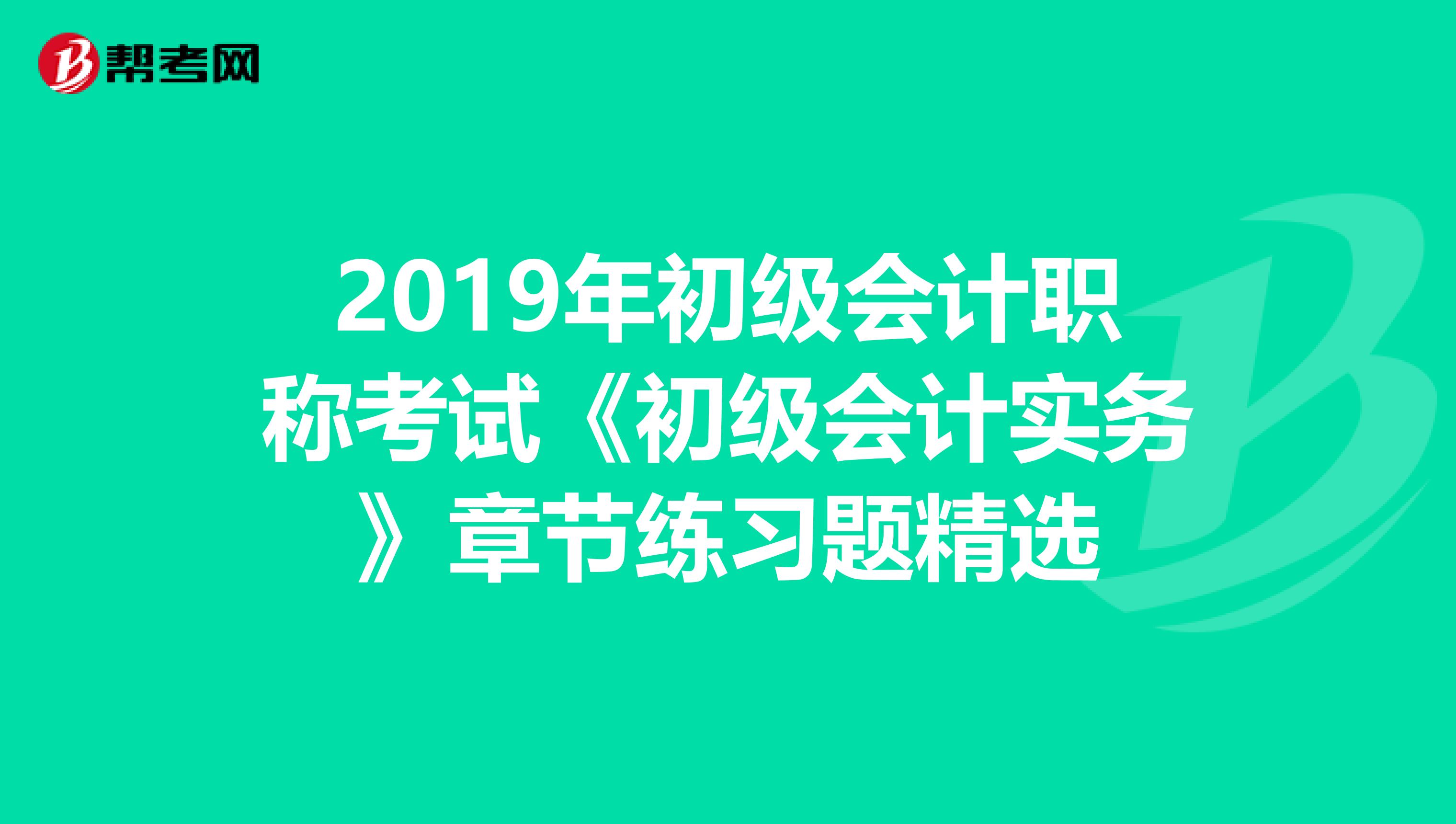 2019年初级会计职称考试《初级会计实务》章节练习题精选