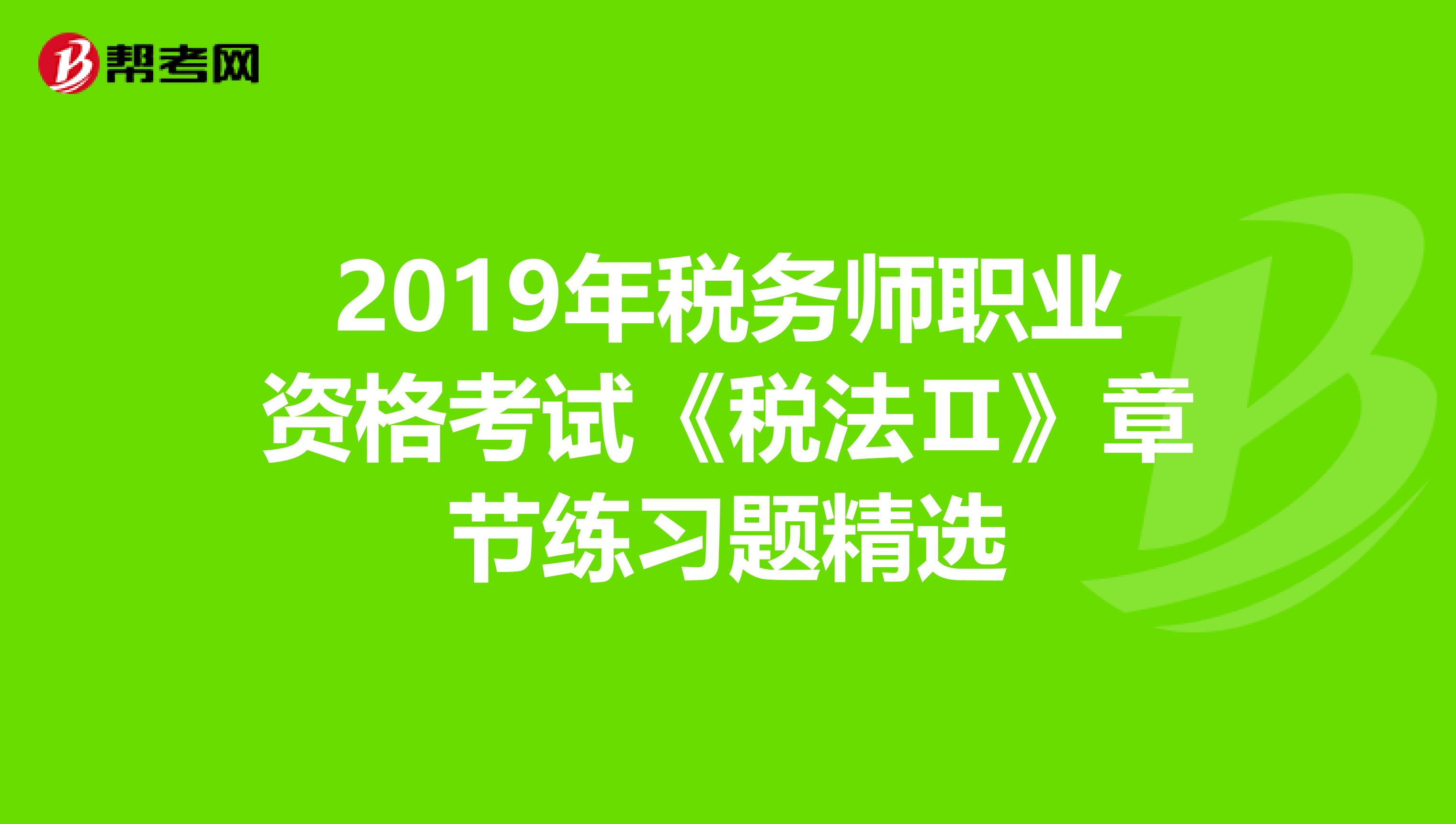 2019年税务师职业资格考试《税法Ⅱ》章节练习题精选