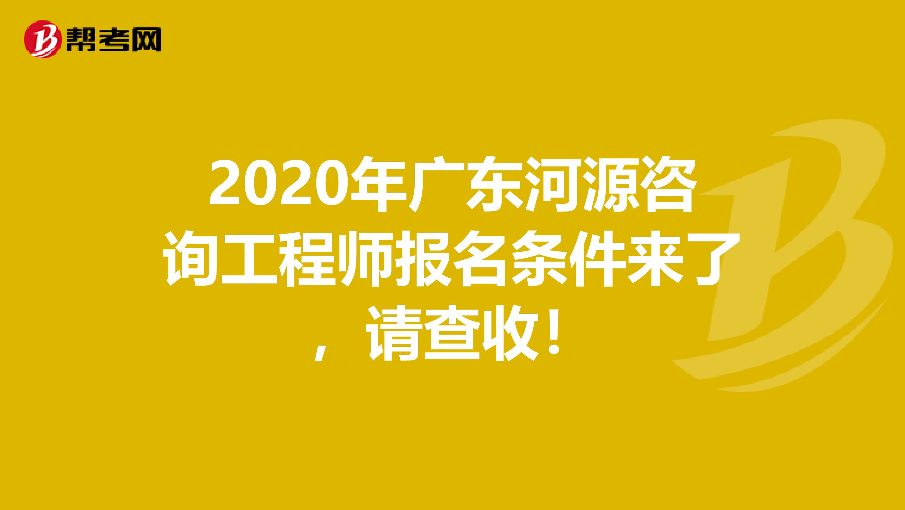 2020年广东河源咨询工程师报名条件来了，请查收！