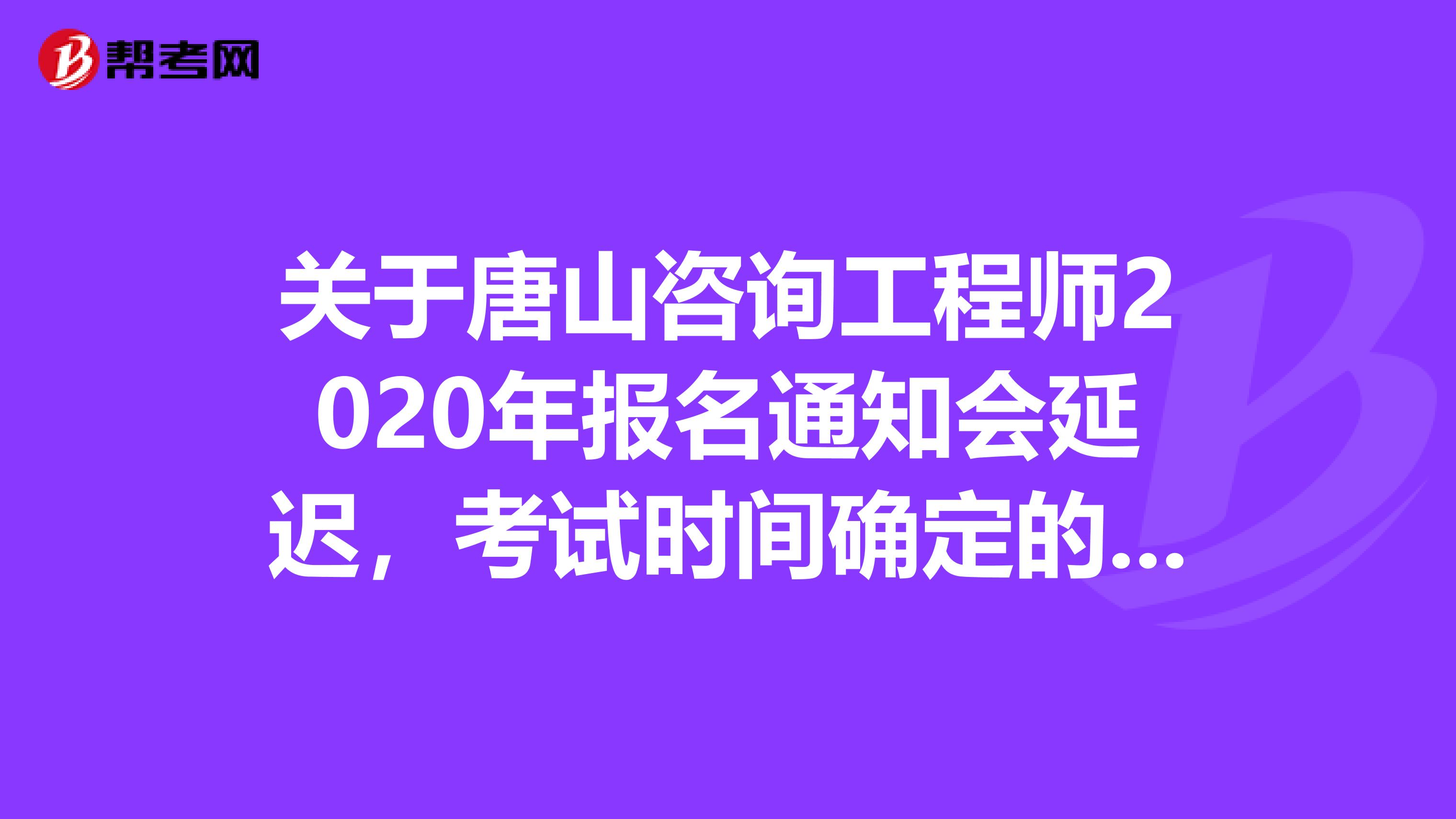 关于唐山咨询工程师2020年报名通知会延迟，考试时间确定的相关内容！