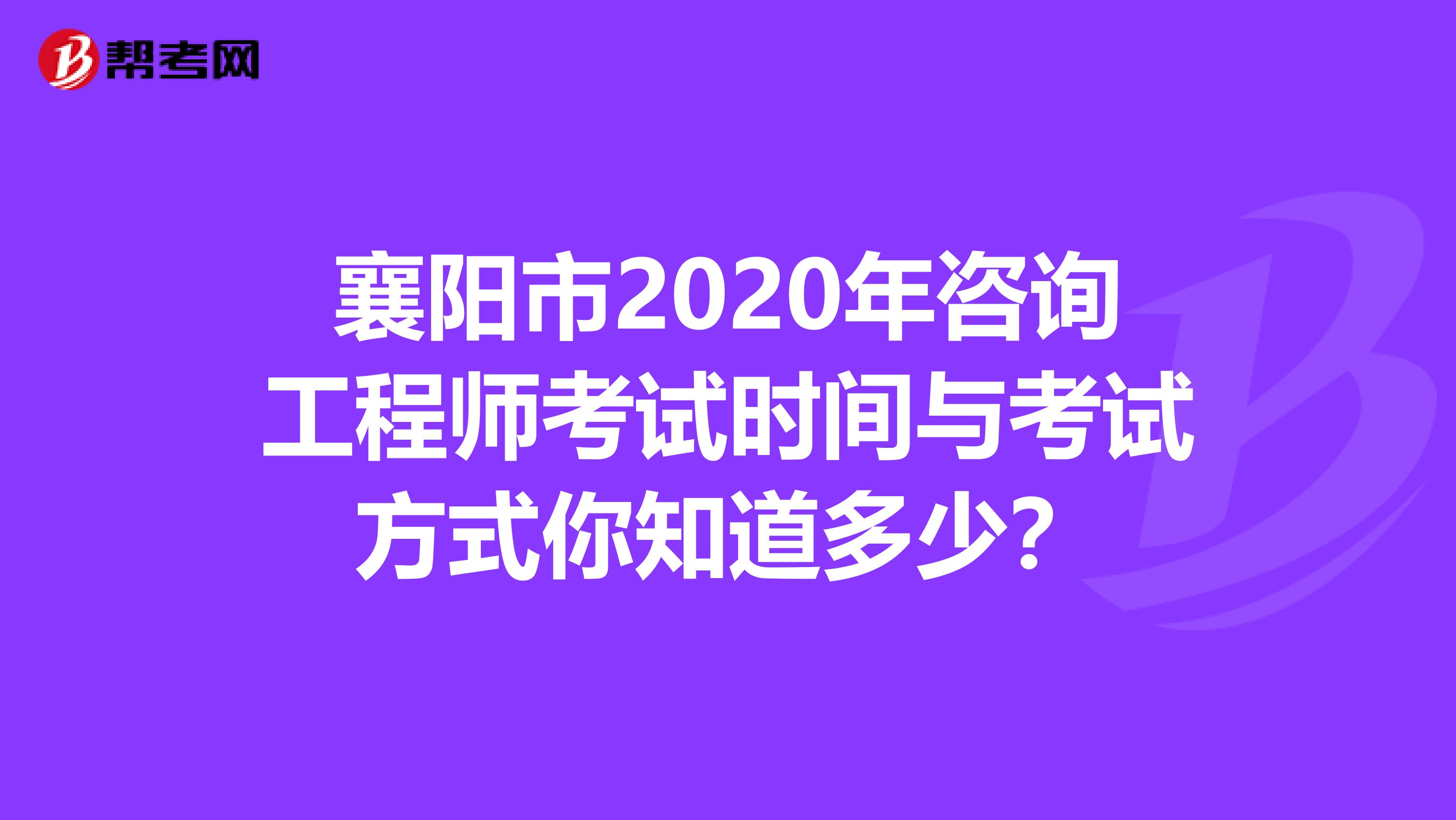 襄阳市2020年咨询工程师考试时间与考试方式你知道多少？