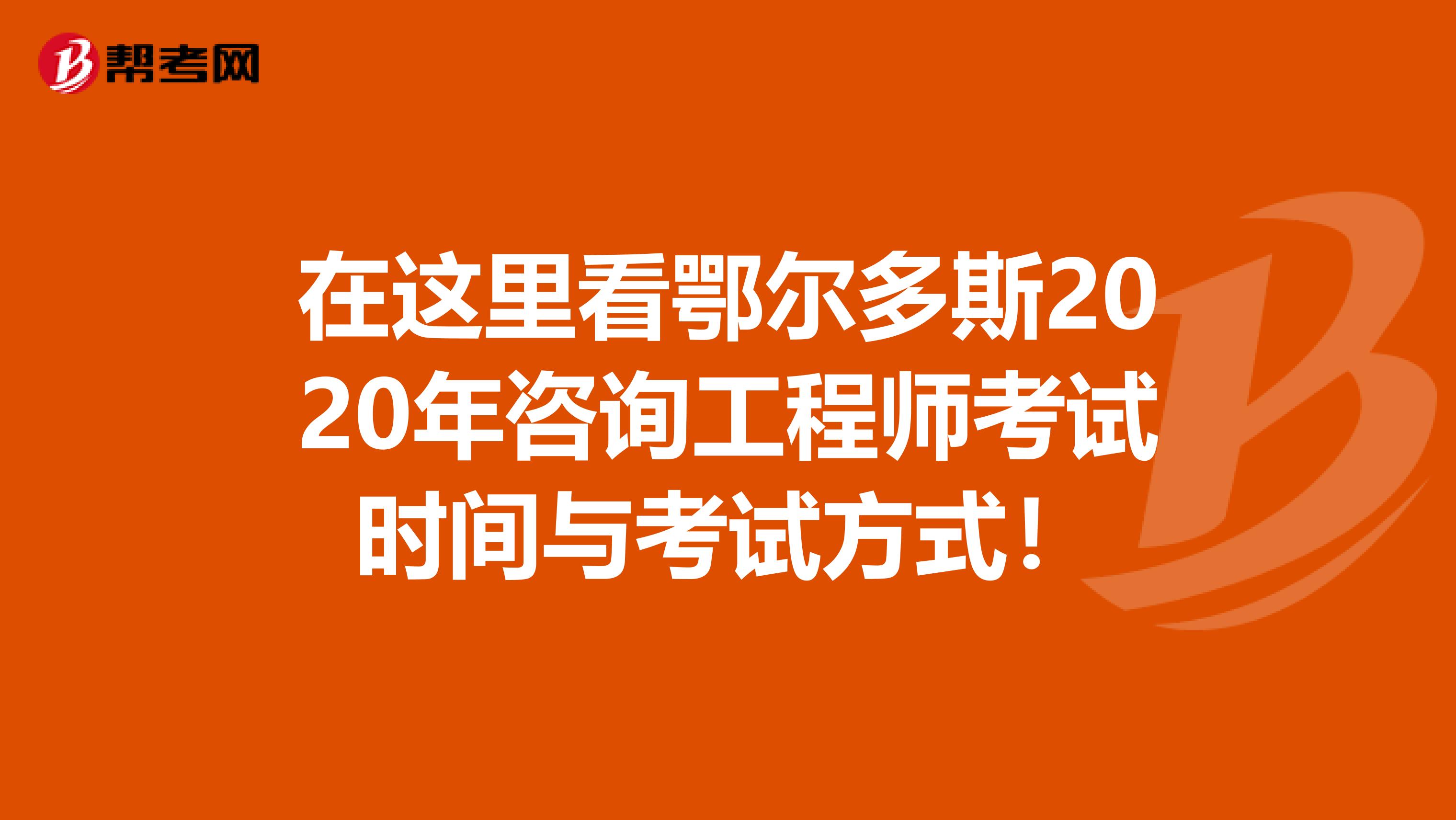 在这里看鄂尔多斯2020年咨询工程师考试时间与考试方式！