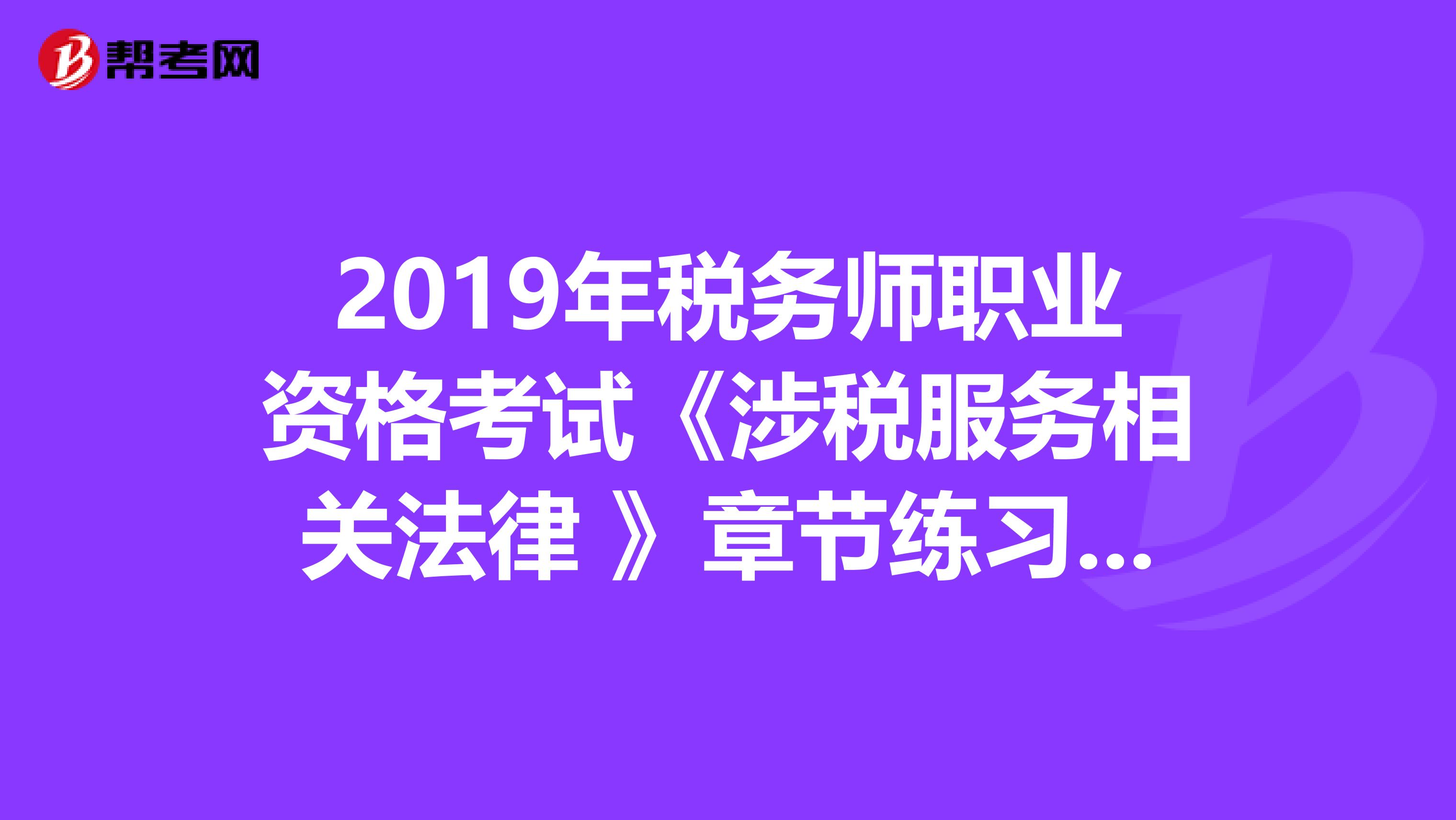 2019年税务师职业资格考试《涉税服务相关法律 》章节练习题精选