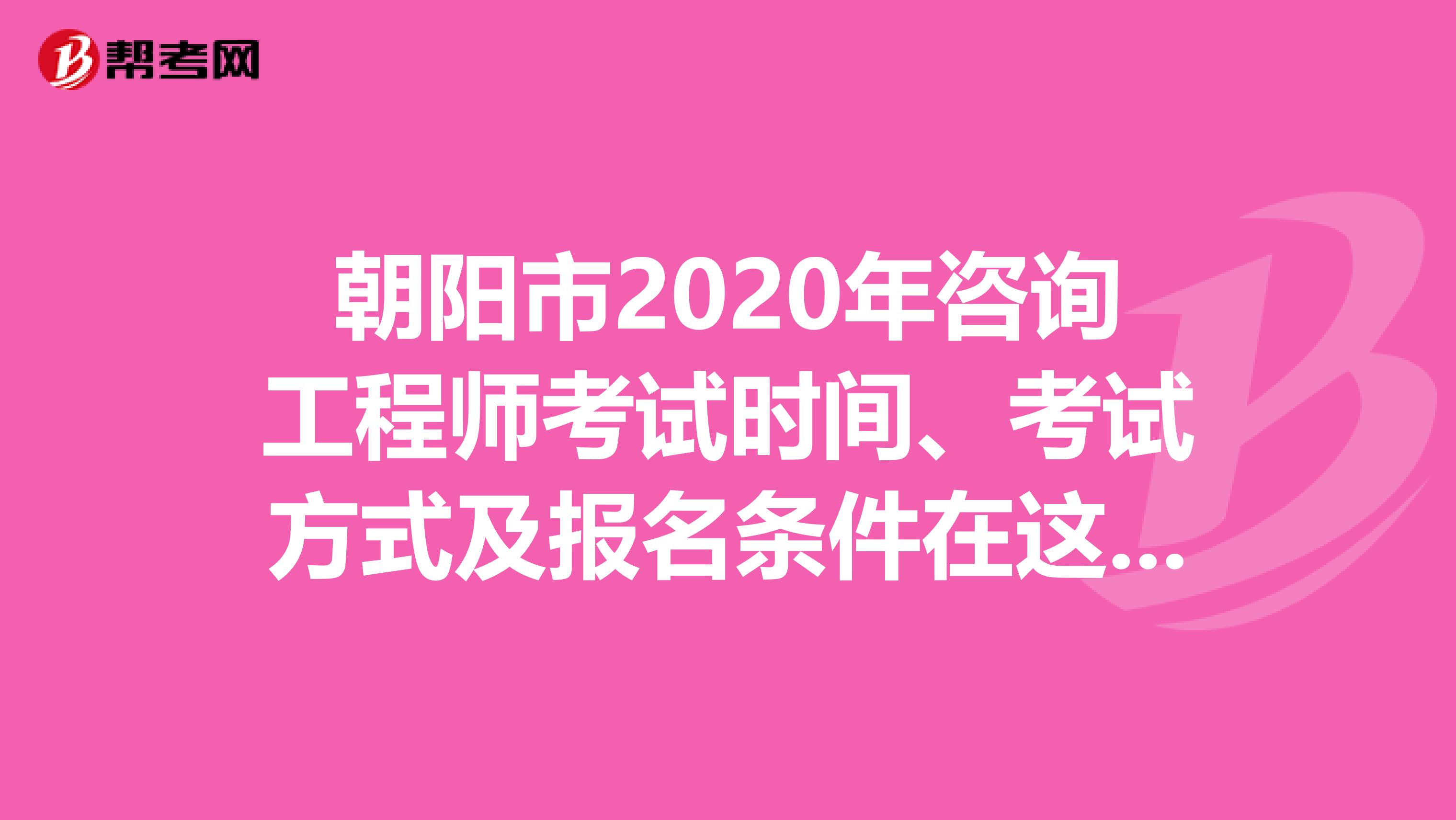 朝阳市2020年咨询工程师考试时间、考试方式及报名条件在这里！