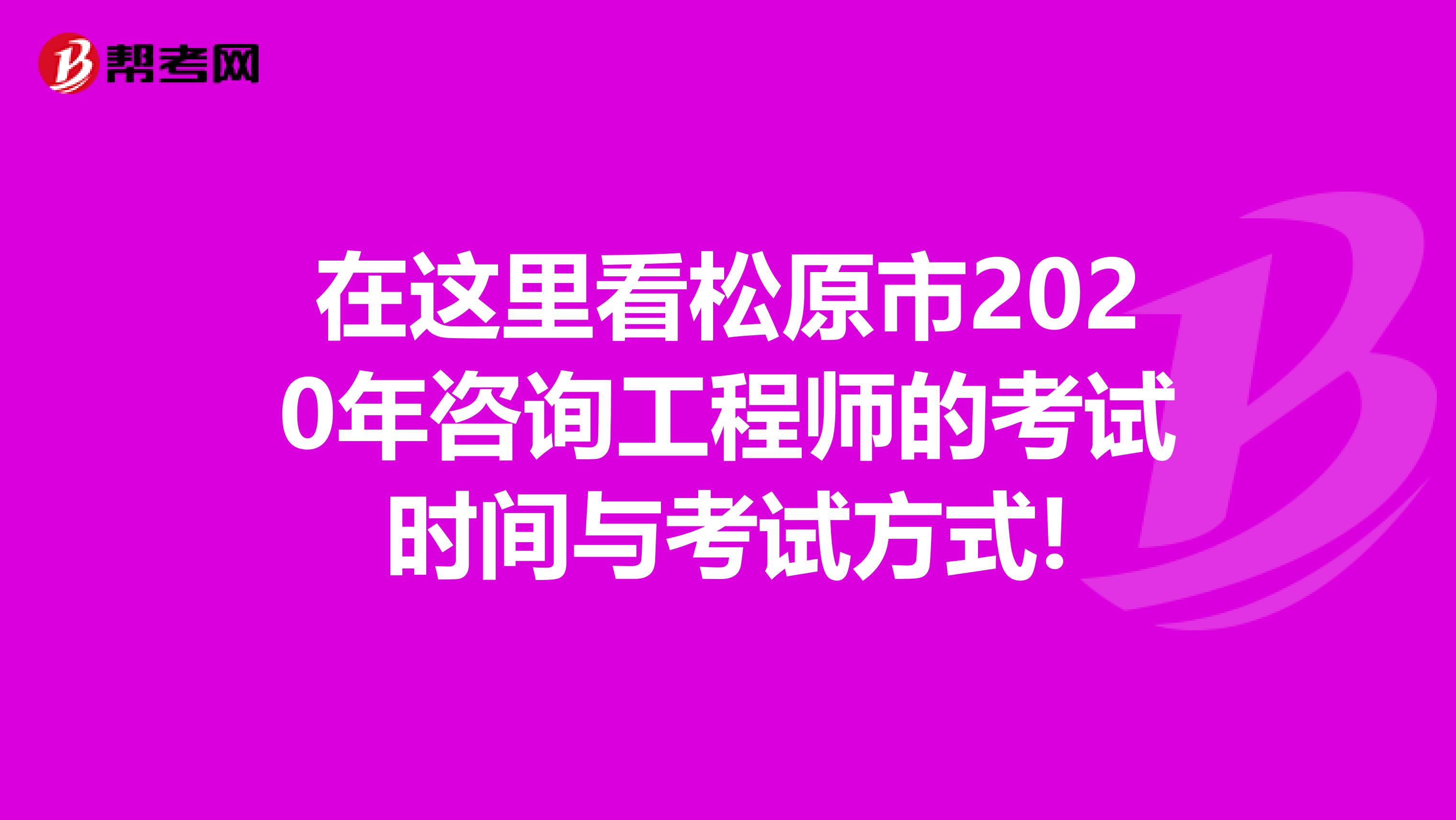 在这里看松原市2020年咨询工程师的考试时间与考试方式!