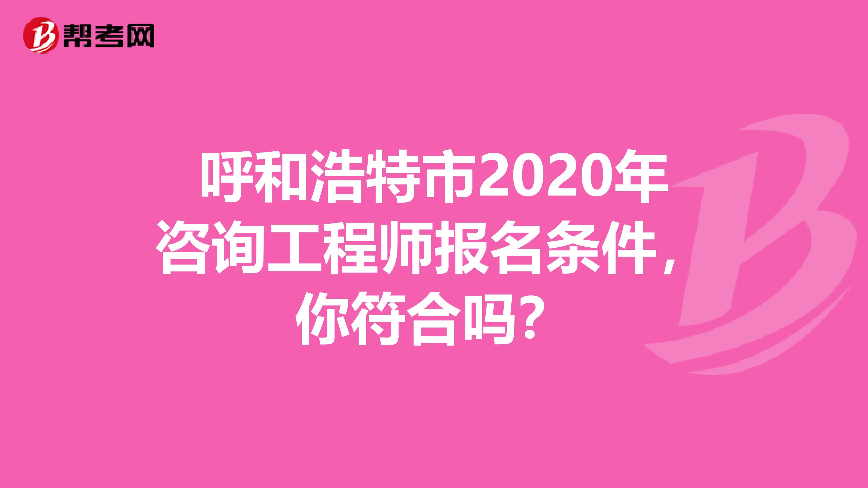 呼和浩特市2020年咨询工程师报名条件，你符合吗？