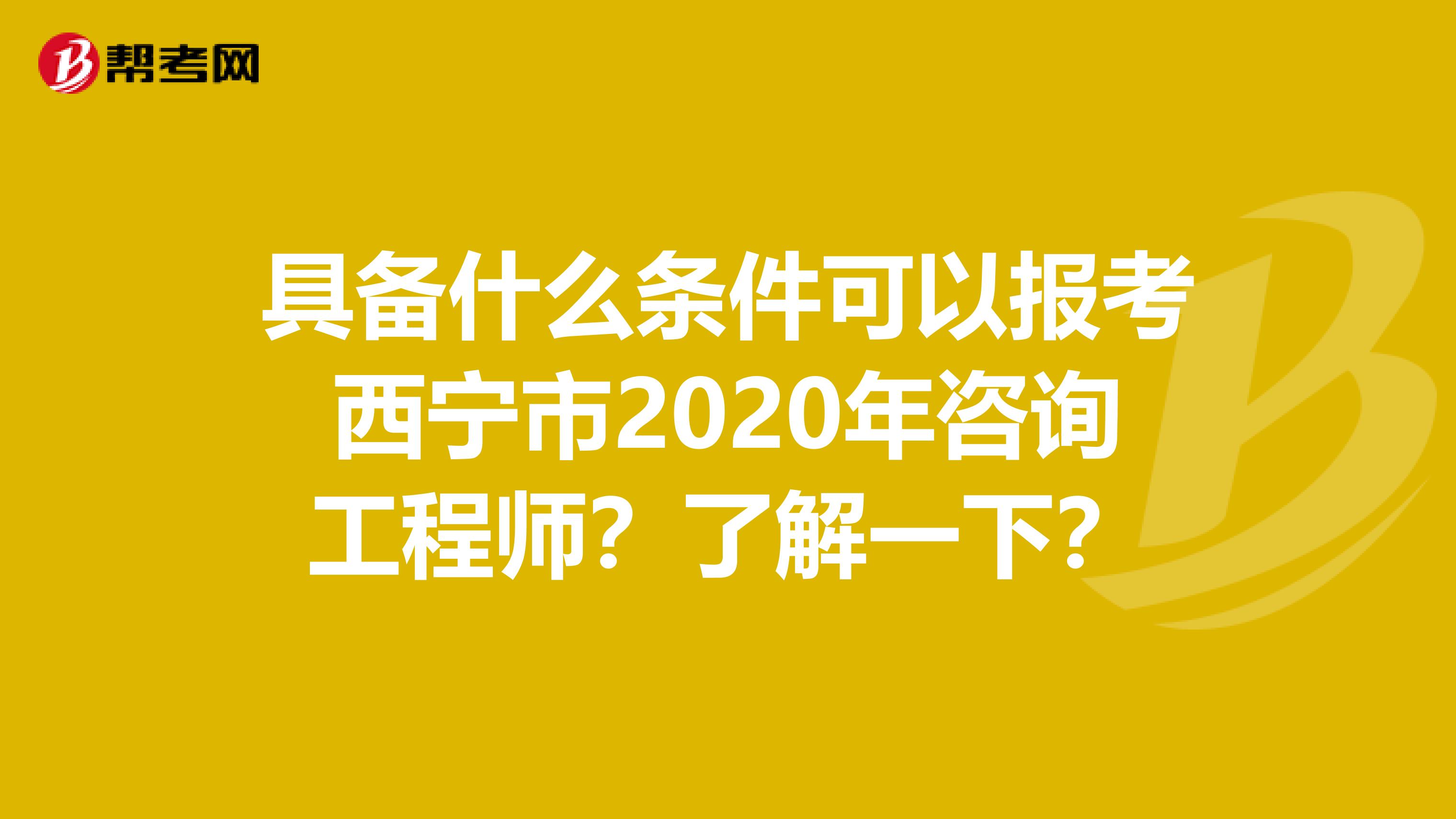 具备什么条件可以报考西宁市2020年咨询工程师？了解一下？