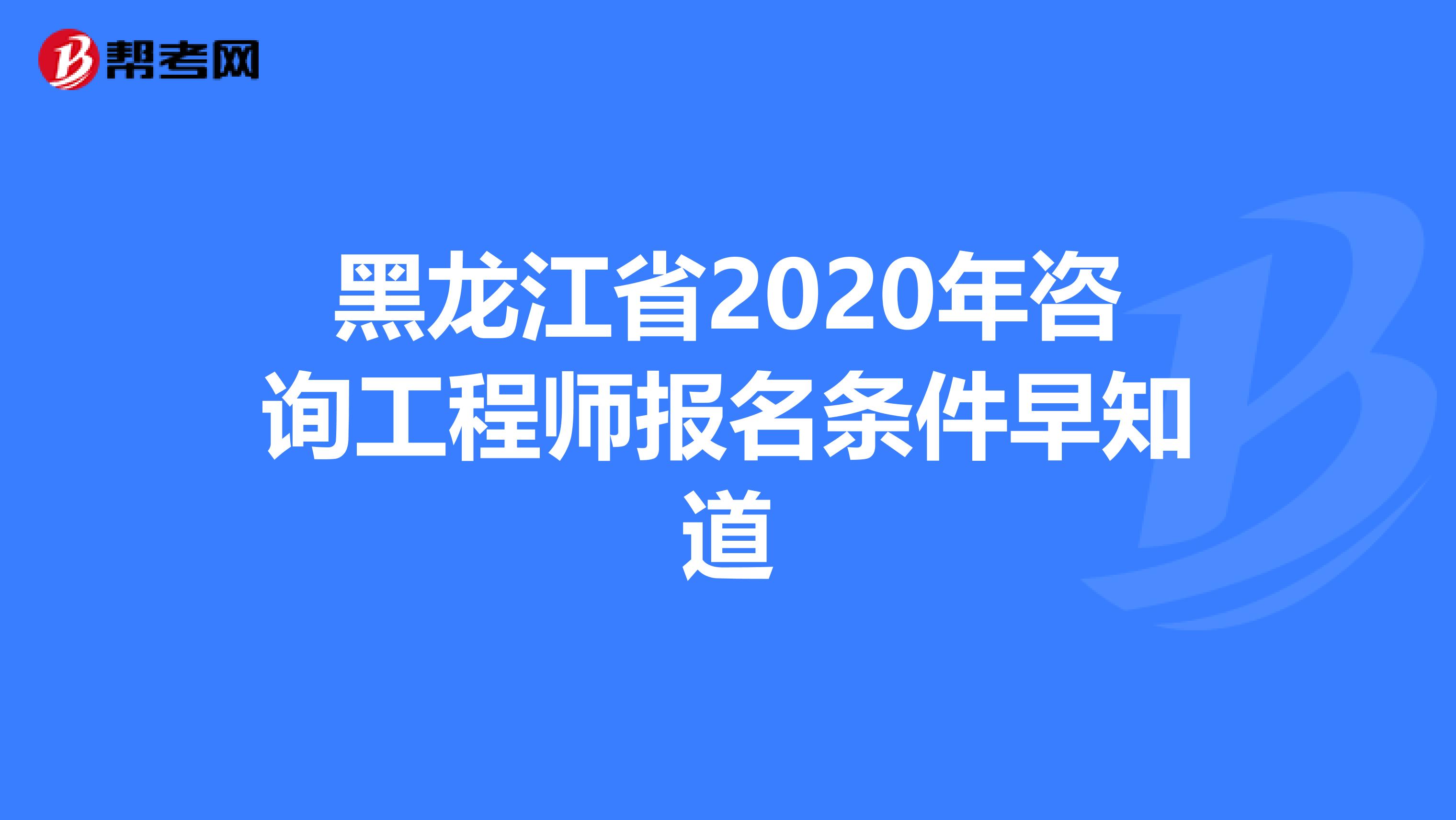 黑龙江省2020年咨询工程师报名条件早知道