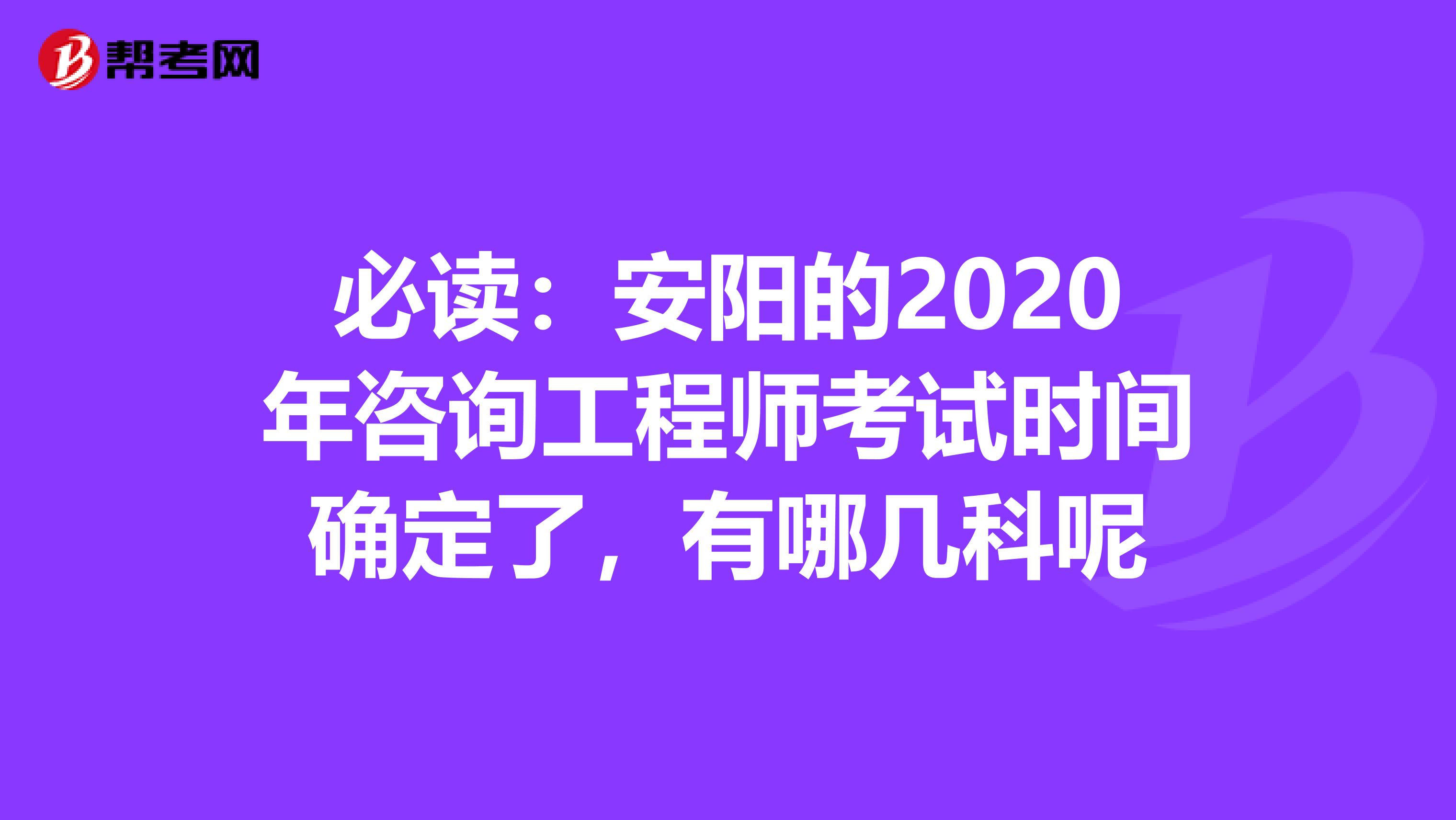 必读：安阳的2020年咨询工程师考试时间确定了，有哪几科呢