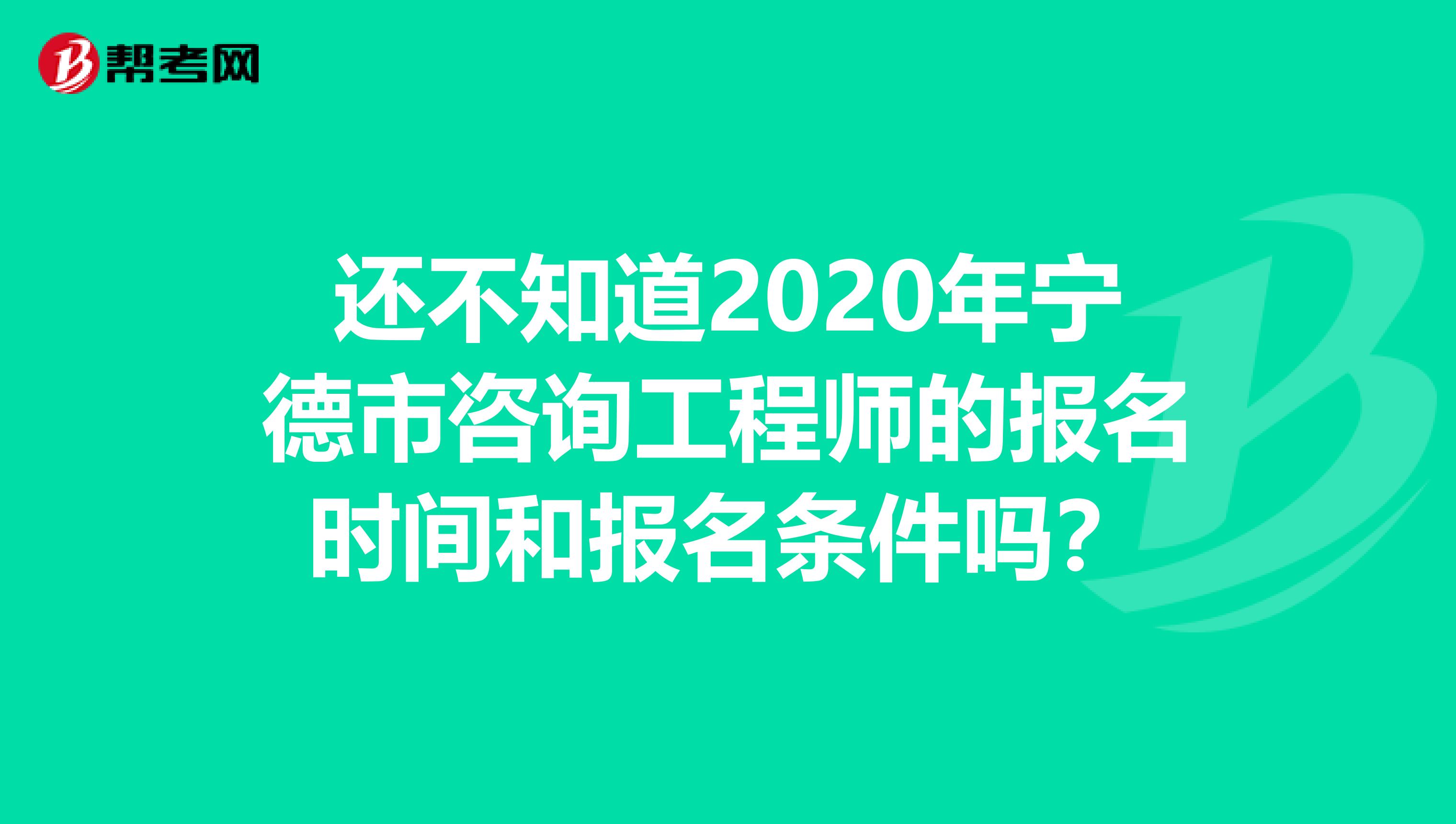 还不知道2020年宁德市咨询工程师的报名时间和报名条件吗？