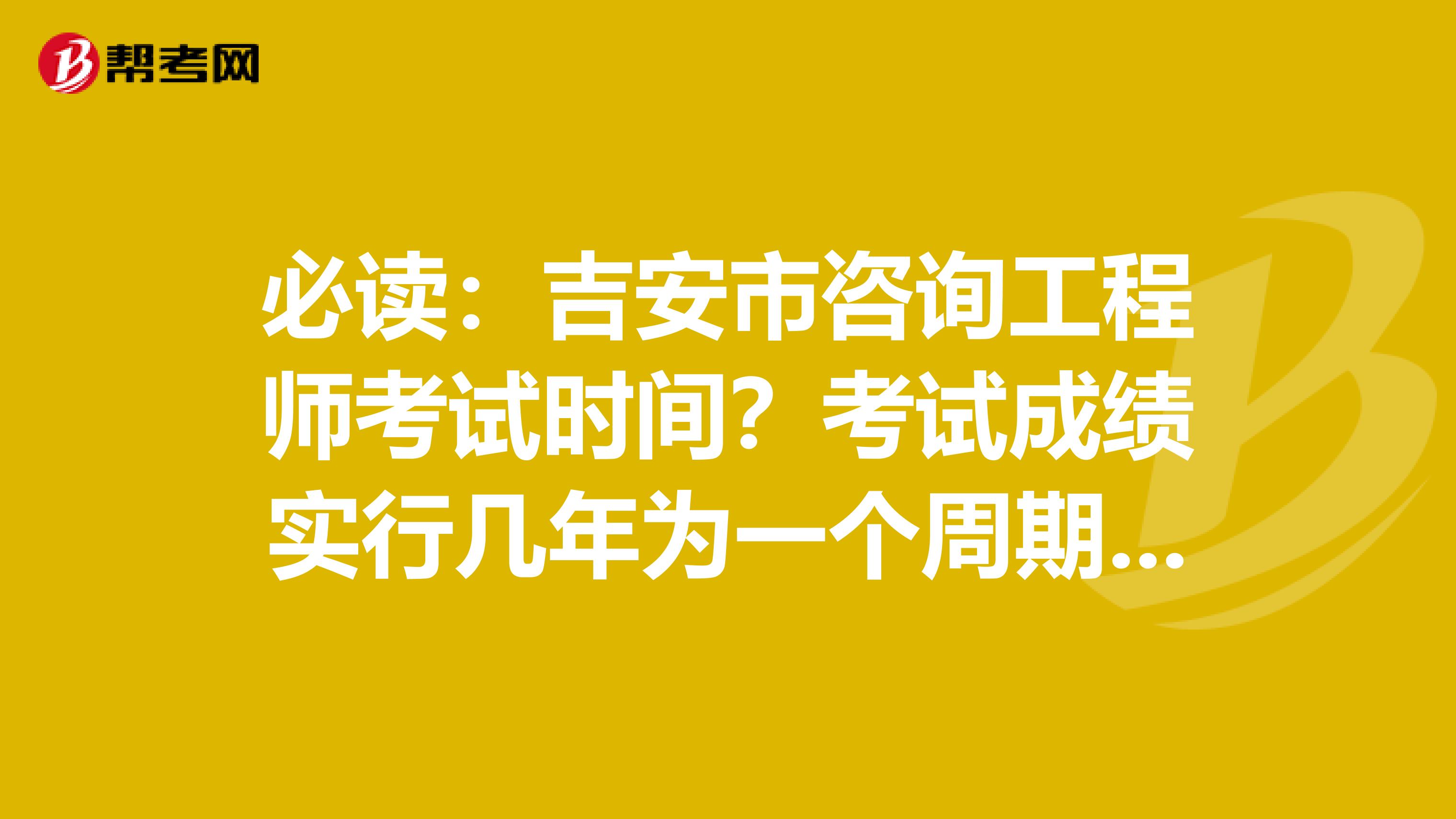 必读：吉安市咨询工程师考试时间？考试成绩实行几年为一个周期的滚动管理办法？