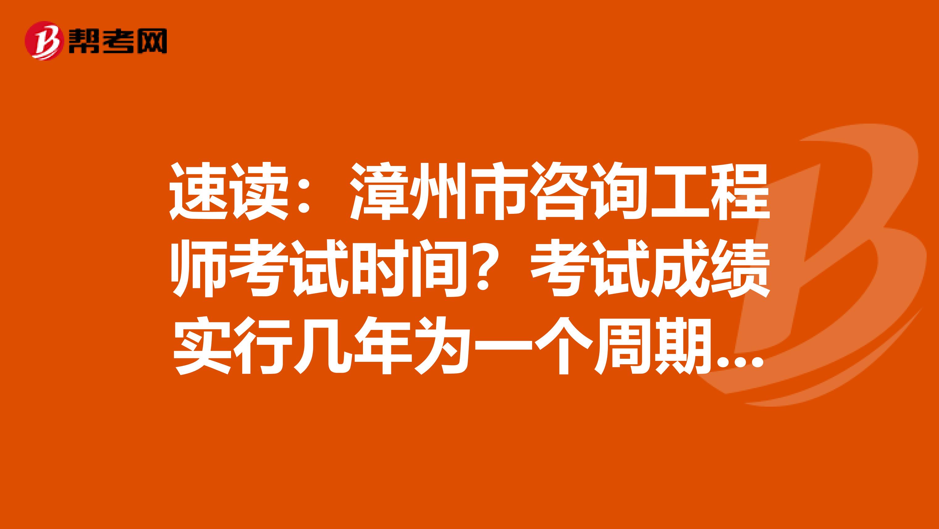 速读：漳州市咨询工程师考试时间？考试成绩实行几年为一个周期的滚动管理办法？