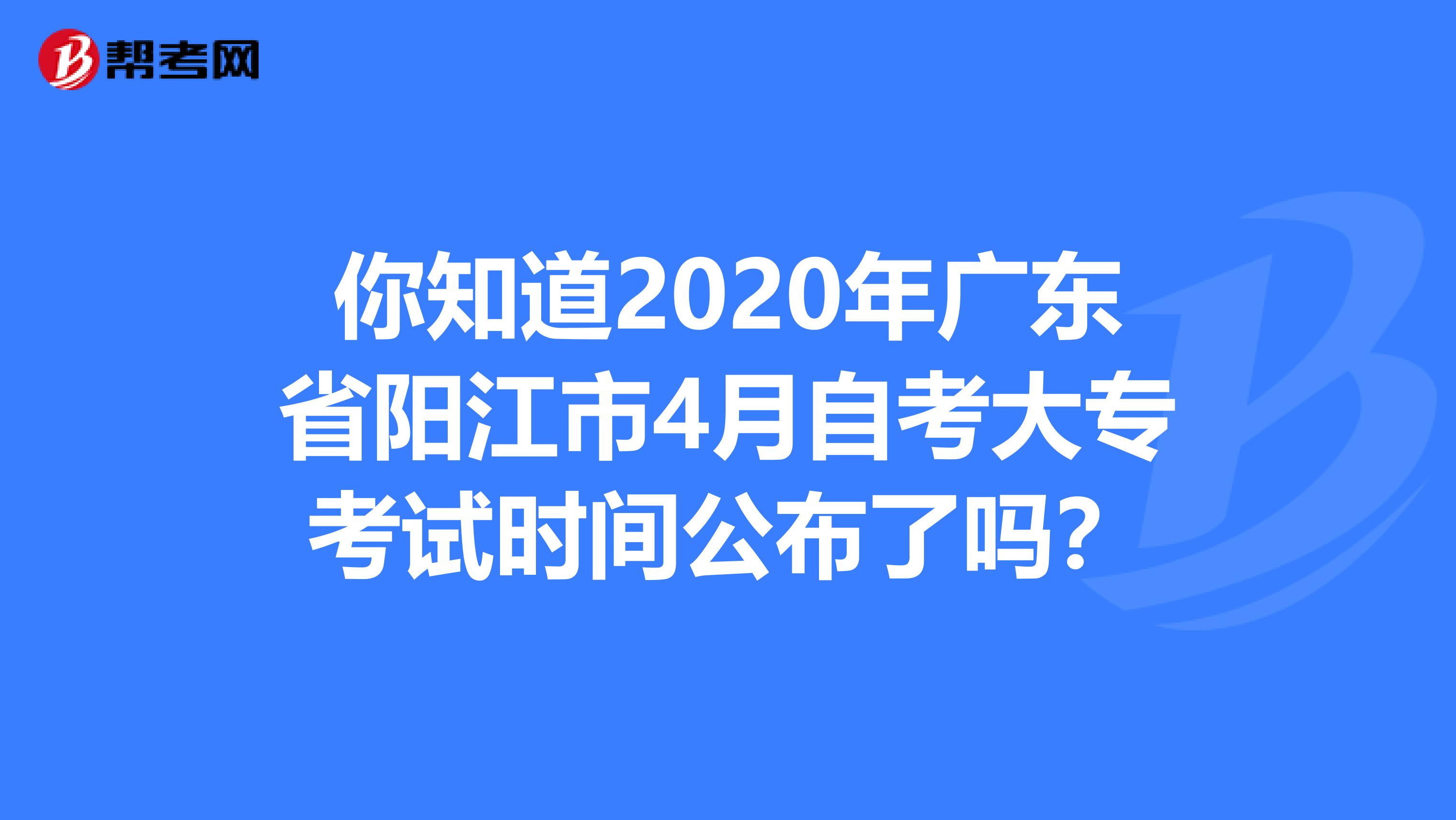 你知道2020年广东省阳江市4月自考大专考试时间公布了吗？