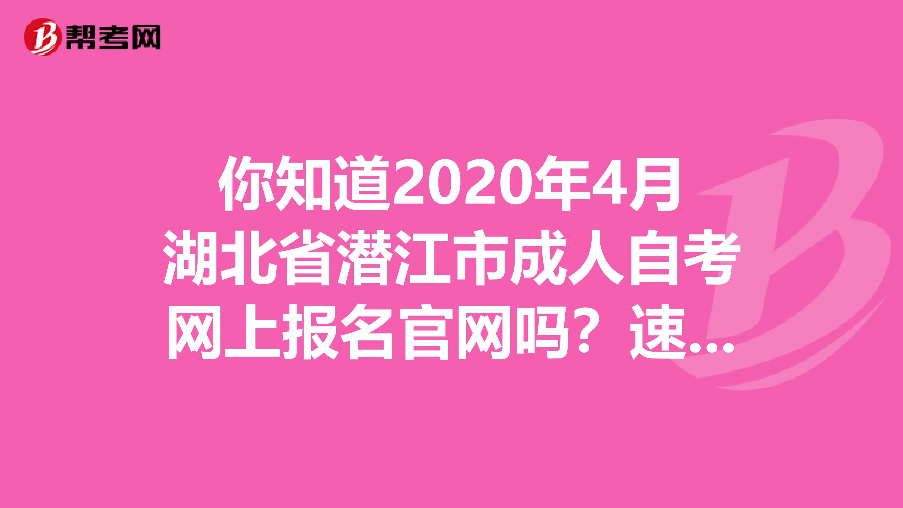 你知道2020年4月湖北省潜江市成人自考网上报名官网吗？速看！