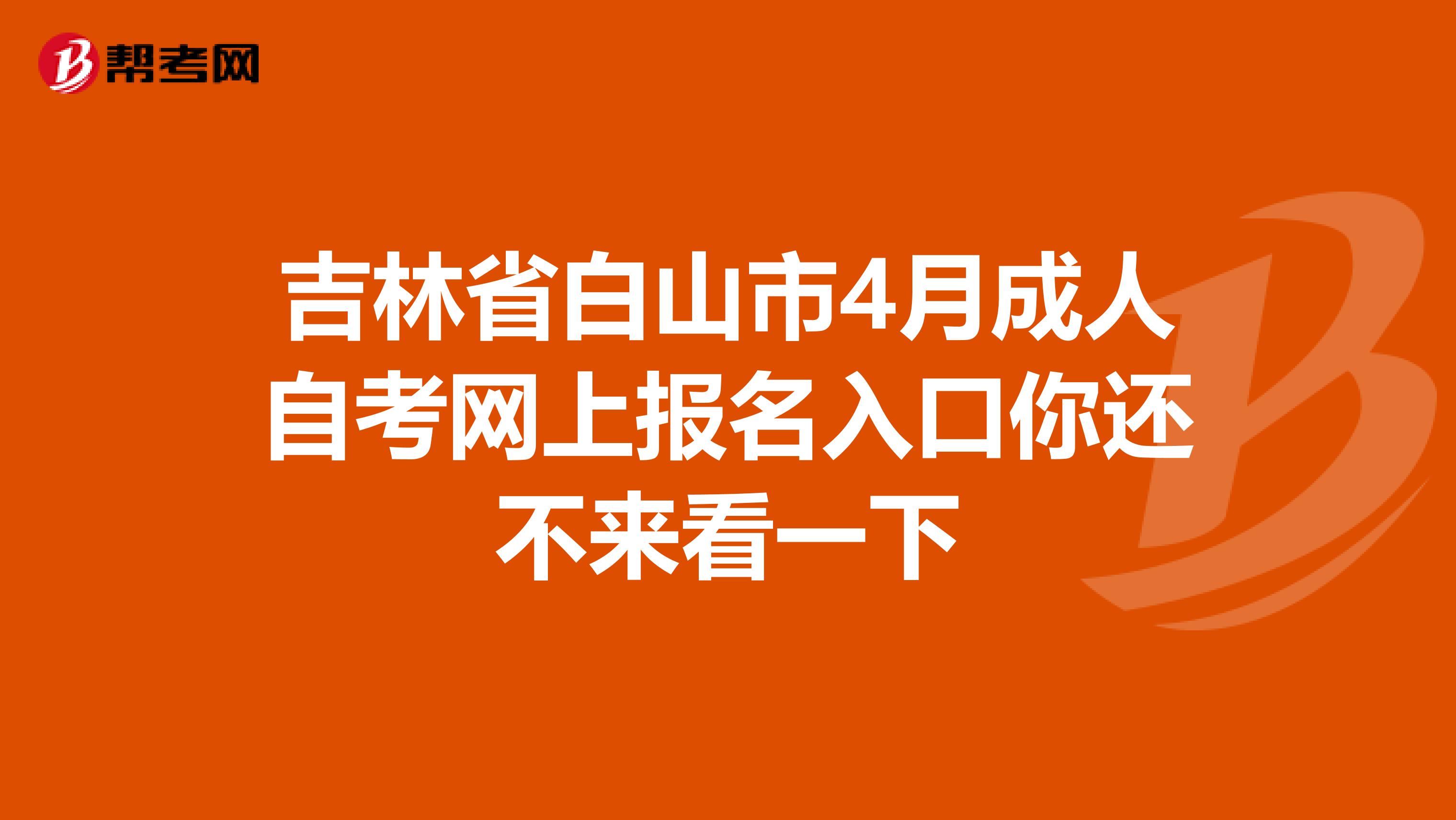 吉林省白山市4月成人自考网上报名入口你还不来看一下