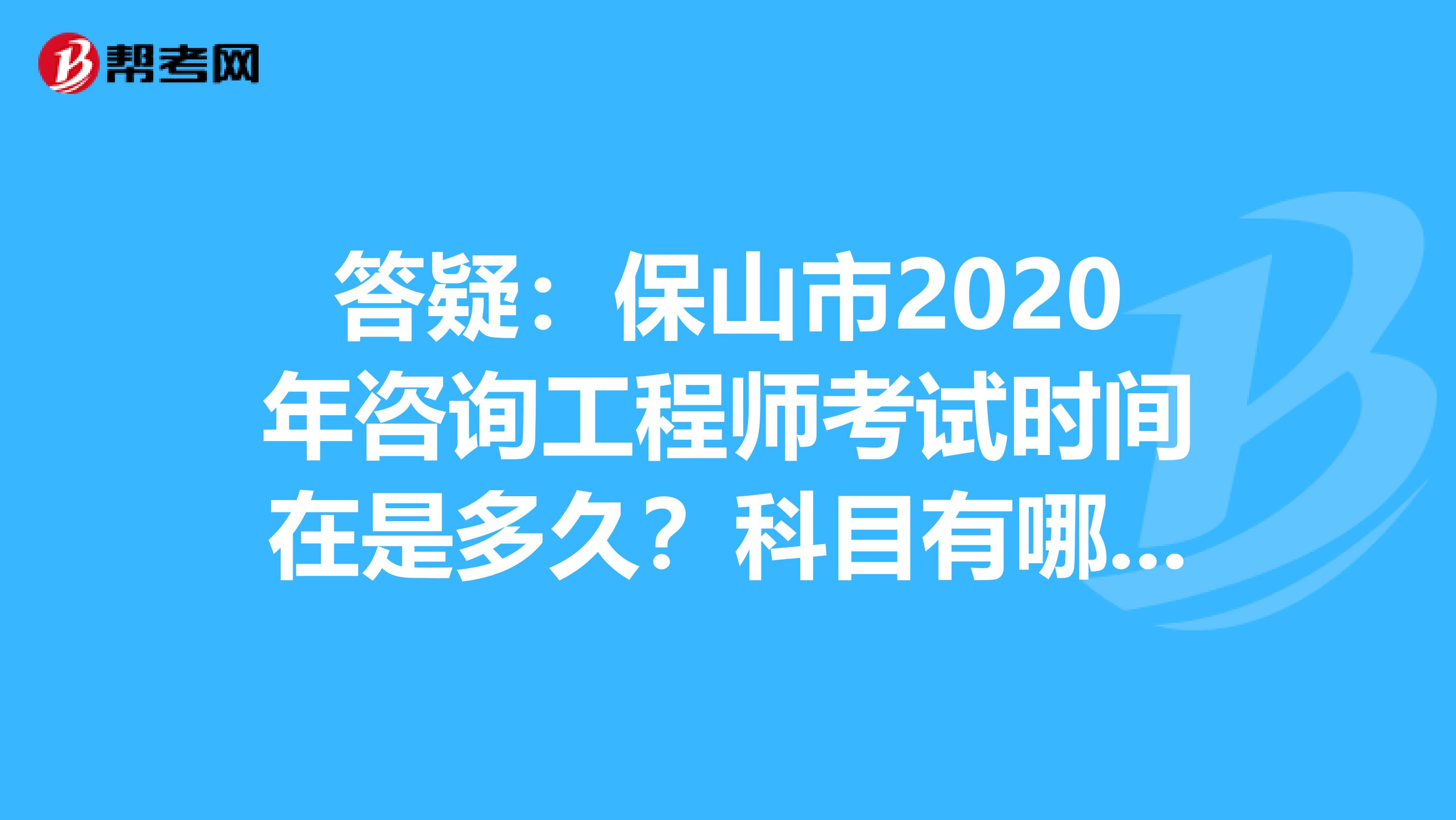 答疑：保山市2020年咨询工程师考试时间在是多久？科目有哪些？