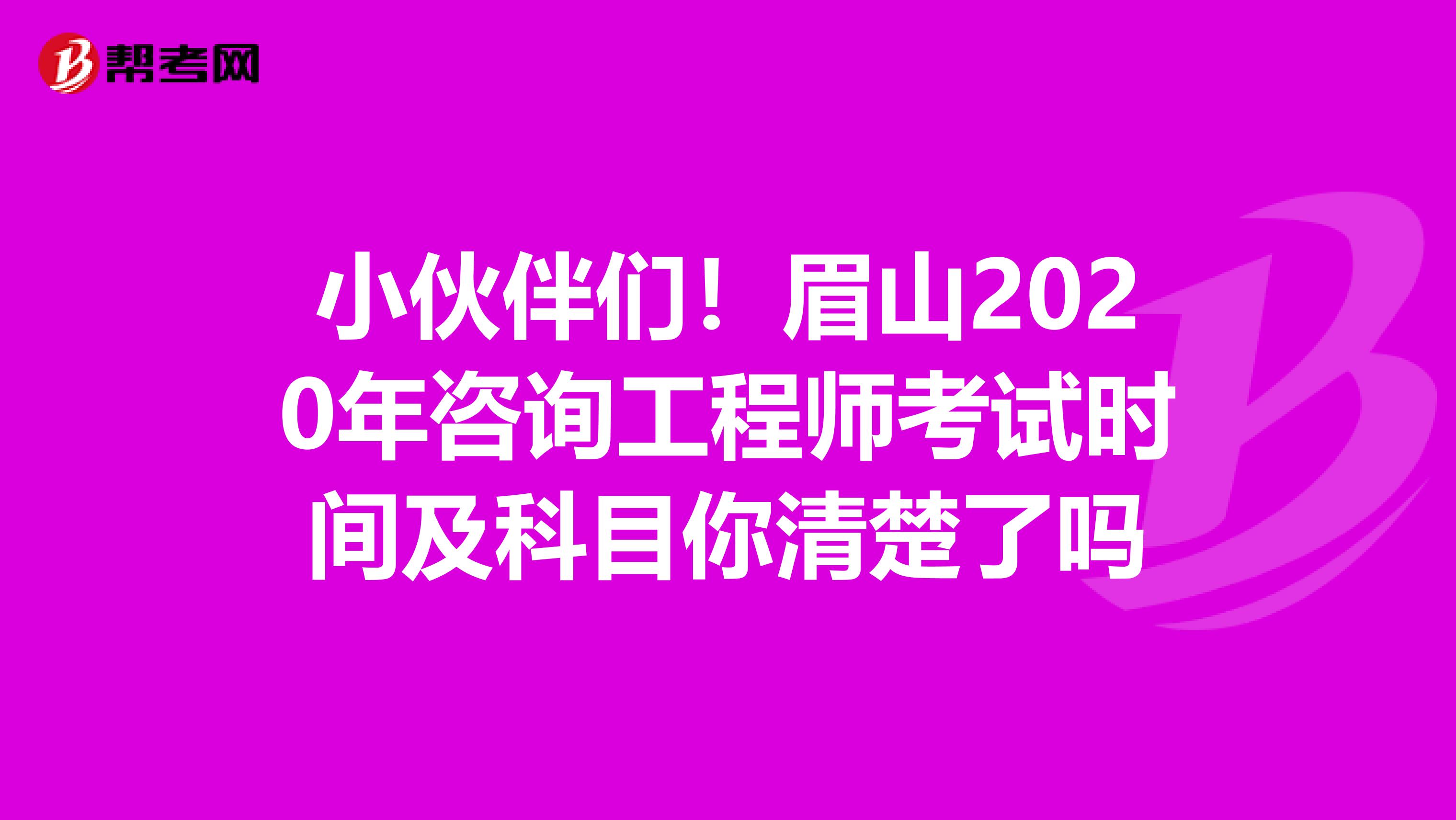 小伙伴们！眉山2020年咨询工程师考试时间及科目你清楚了吗