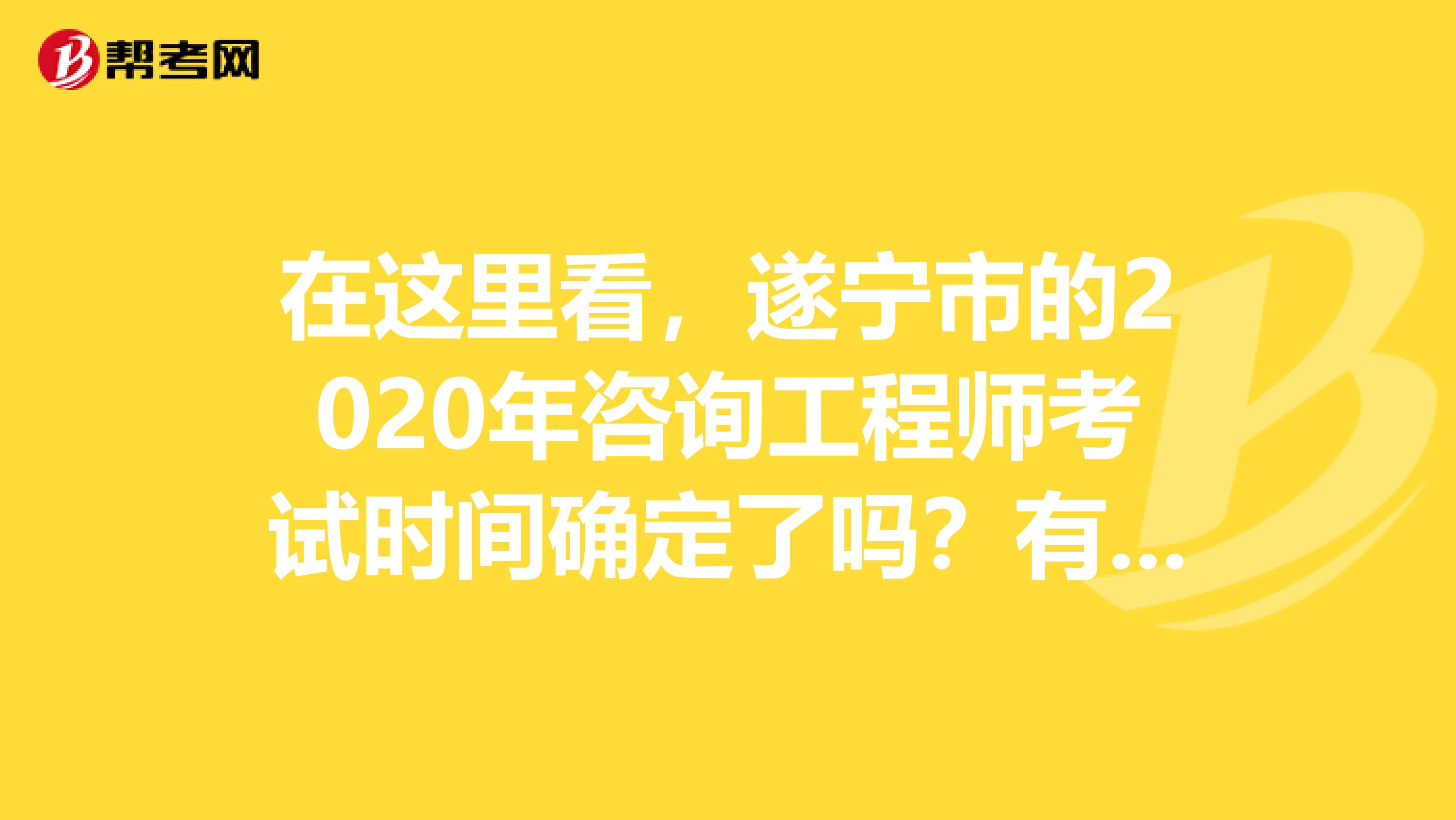 在这里看，遂宁市的2020年咨询工程师考试时间确定了吗？有哪几科呢？