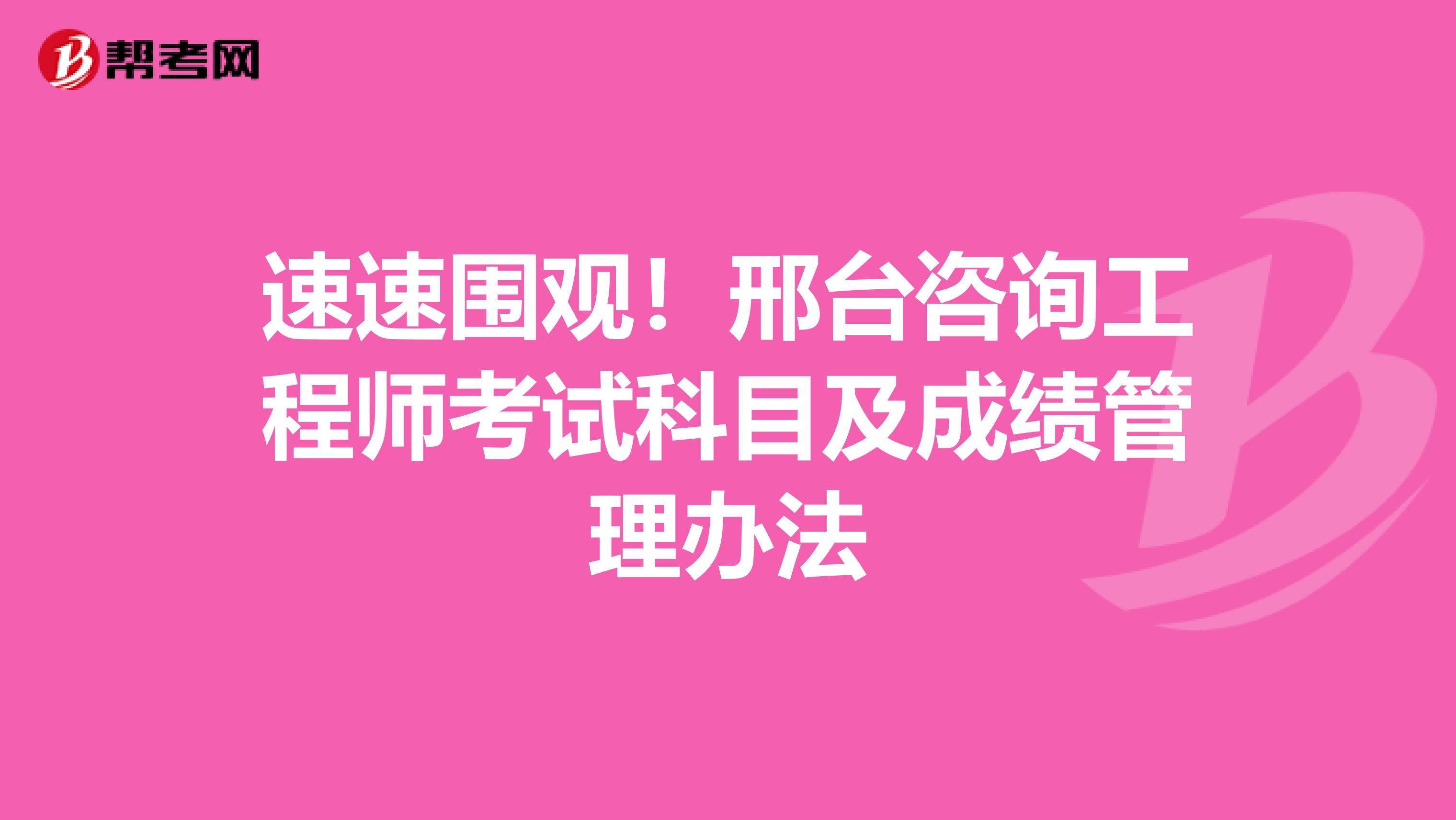 速速围观！邢台咨询工程师考试科目及成绩管理办法