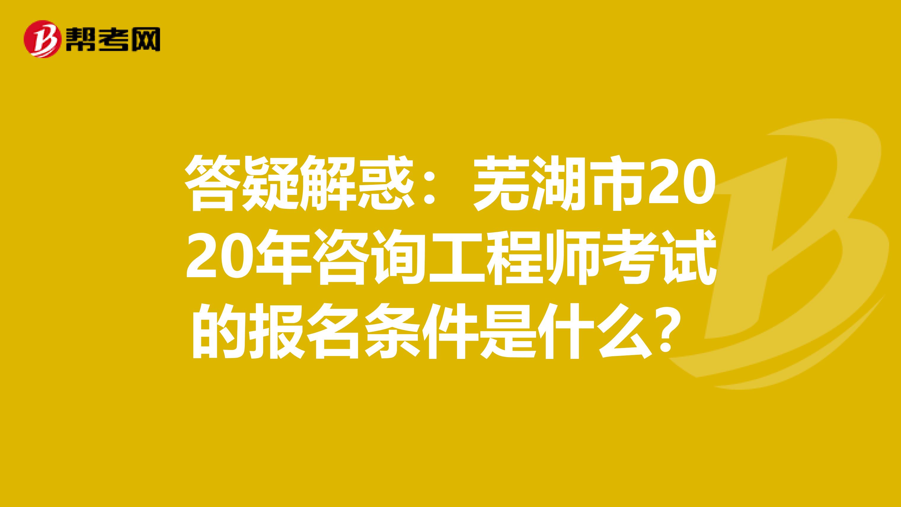 答疑解惑：芜湖市2020年咨询工程师考试的报名条件是什么？