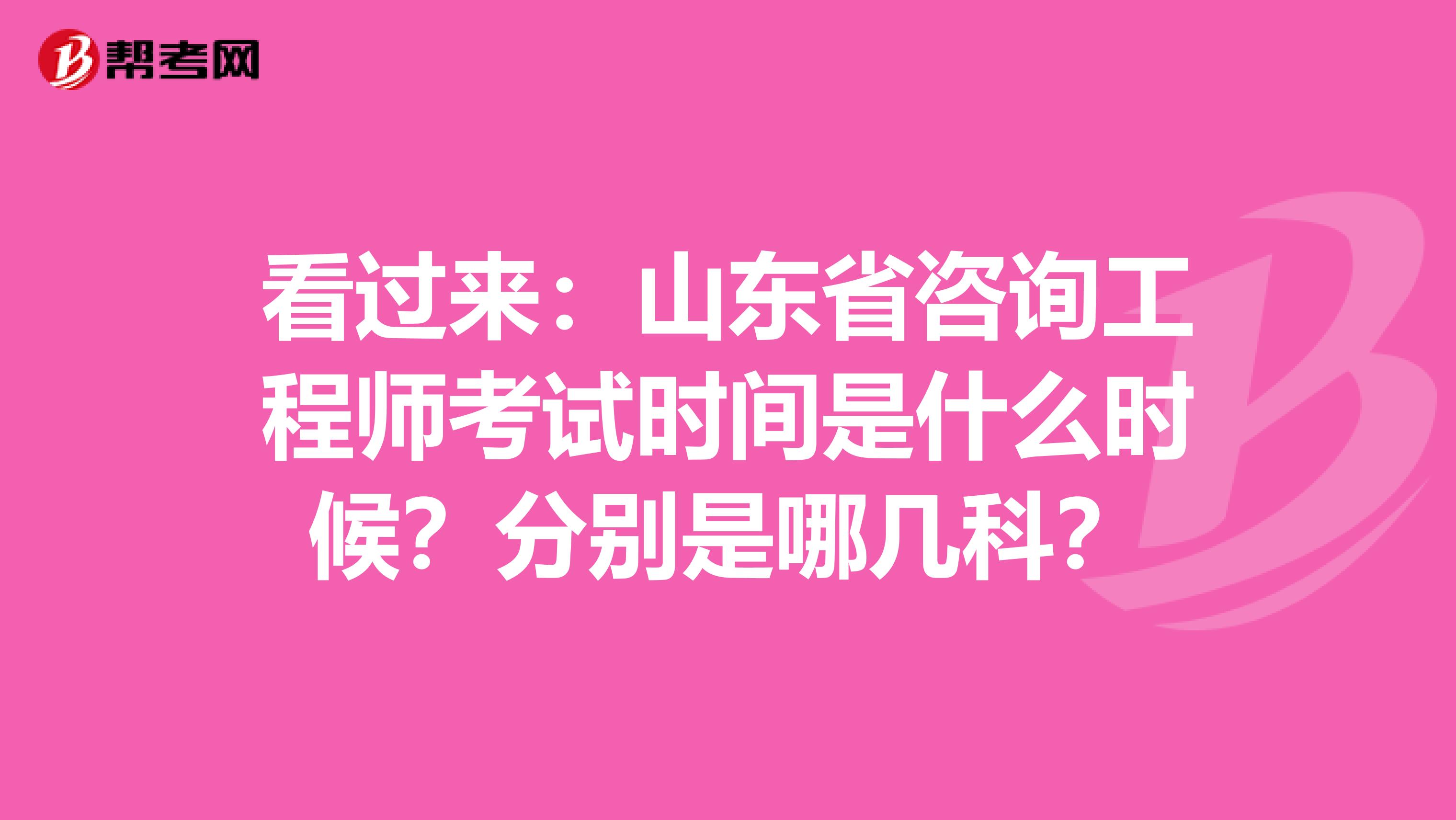 看过来：山东省咨询工程师考试时间是什么时候？分别是哪几科？