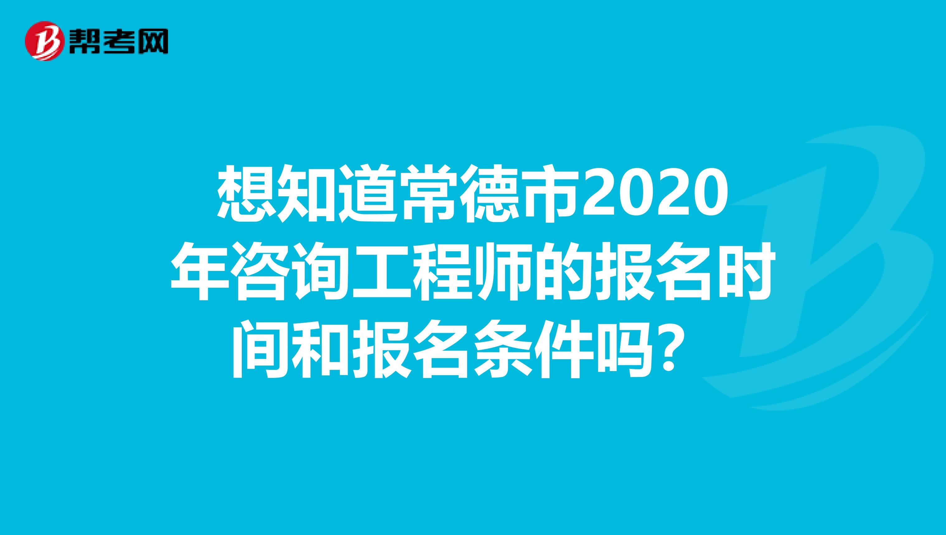 想知道常德市2020年咨询工程师的报名时间和报名条件吗？