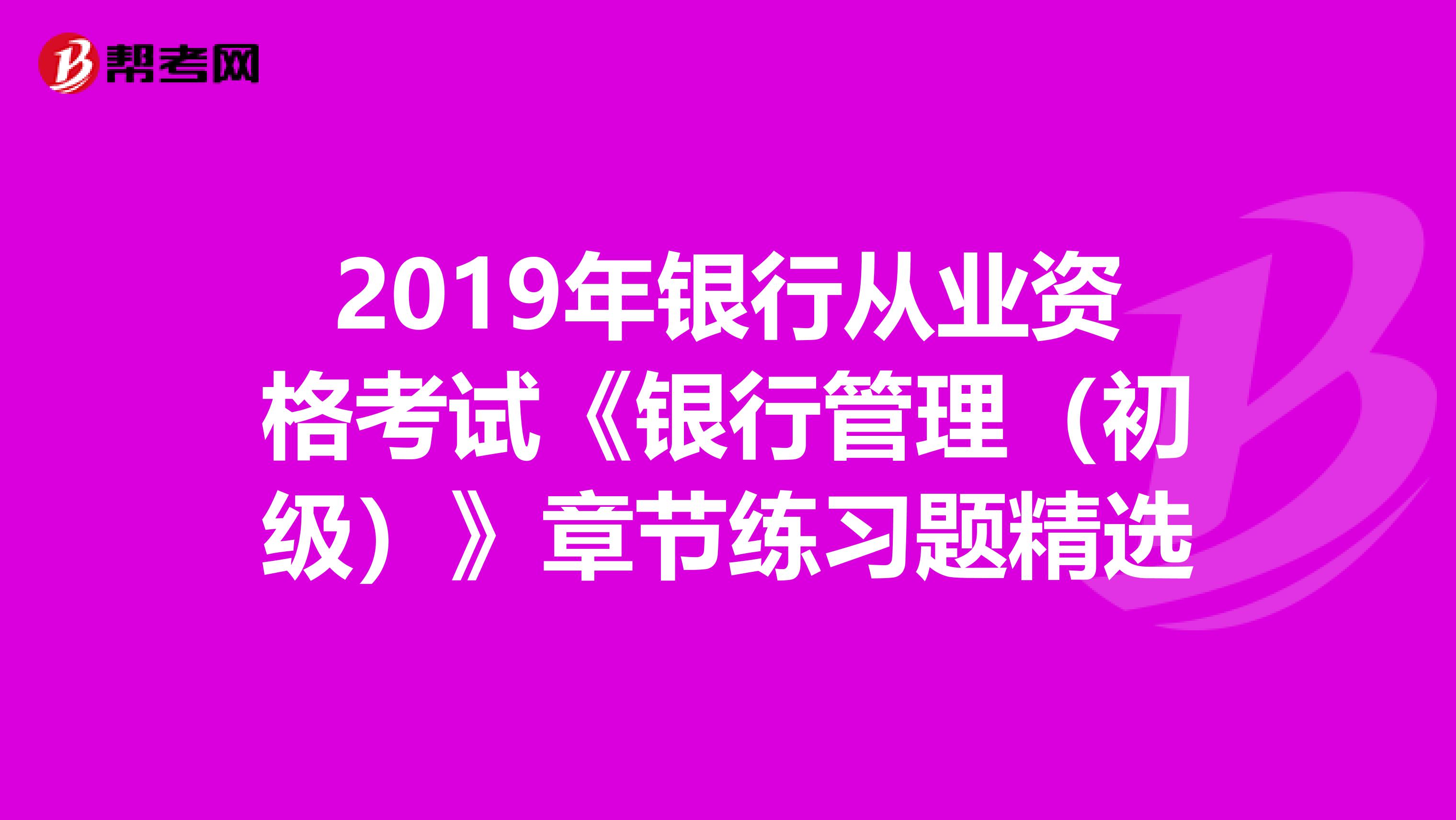 2019年银行从业资格考试《银行管理（初级）》章节练习题精选