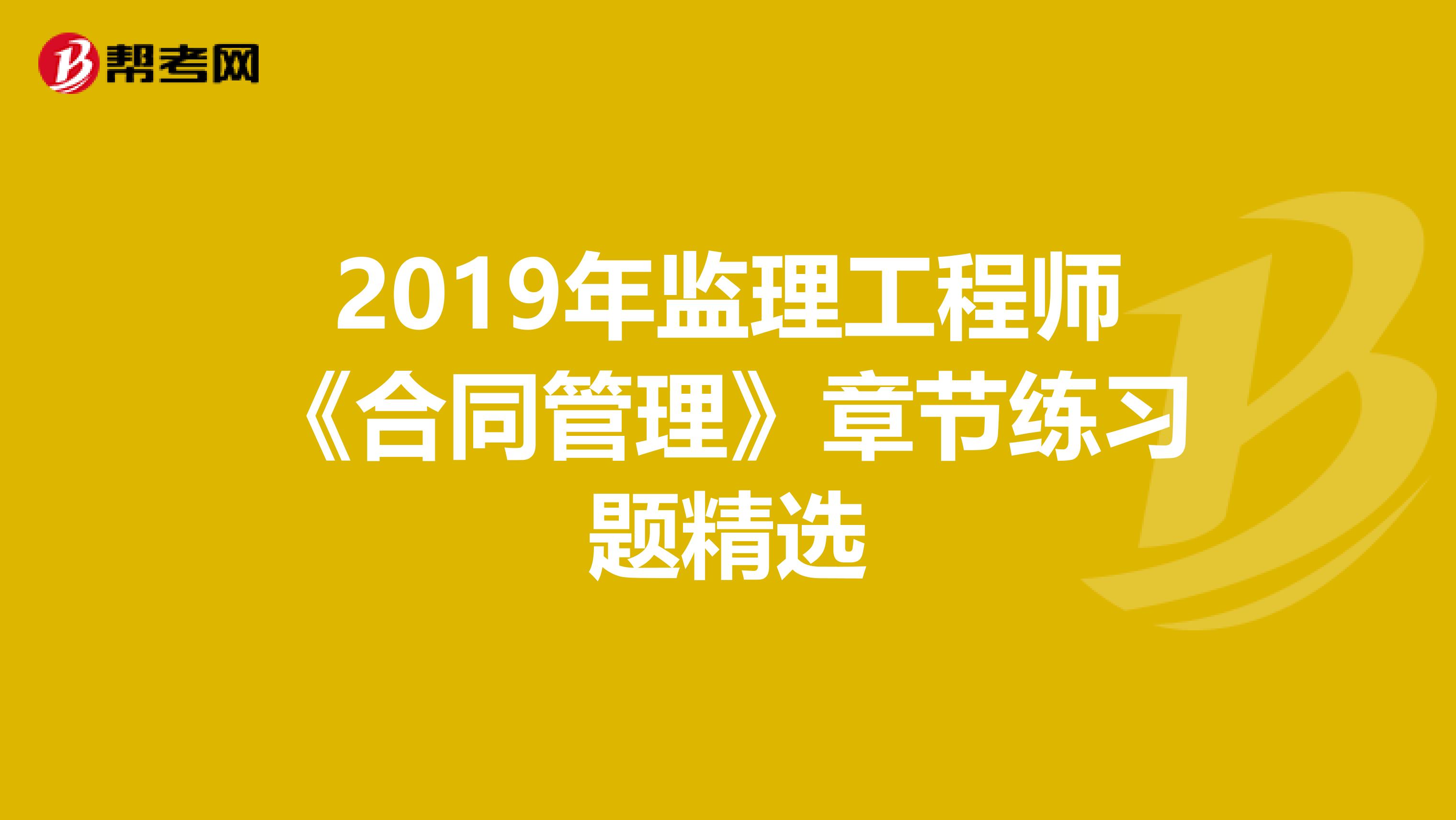 2019年监理工程师《合同管理》章节练习题精选