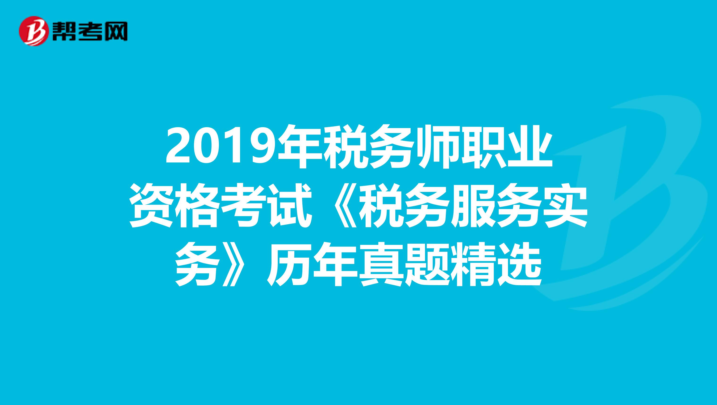 2019年税务师职业资格考试《税务服务实务》历年真题精选