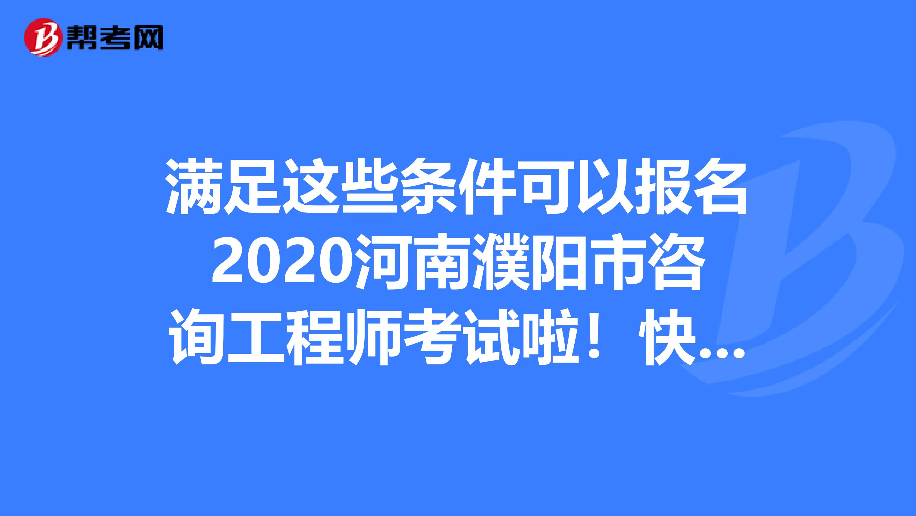 满足这些条件可以报名2020河南濮阳市咨询工程师考试啦！快来看看！