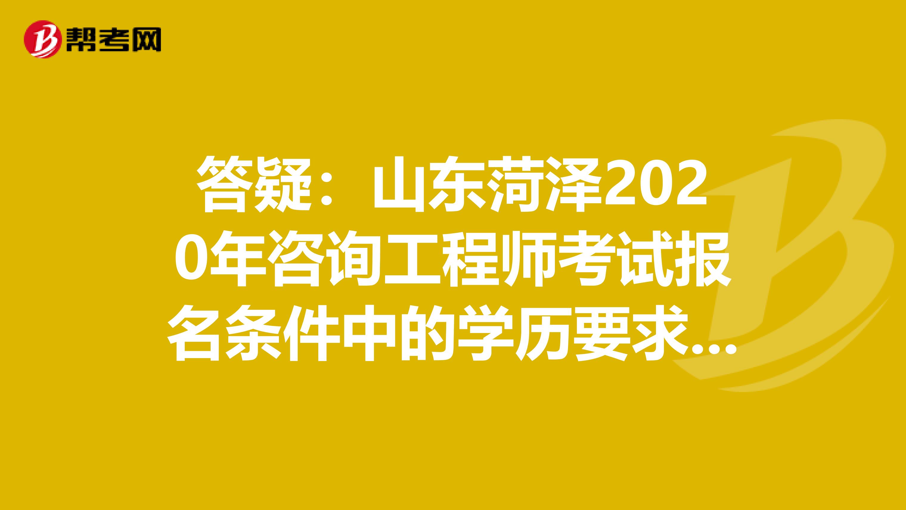 答疑：山东菏泽2020年咨询工程师考试报名条件中的学历要求是什么？