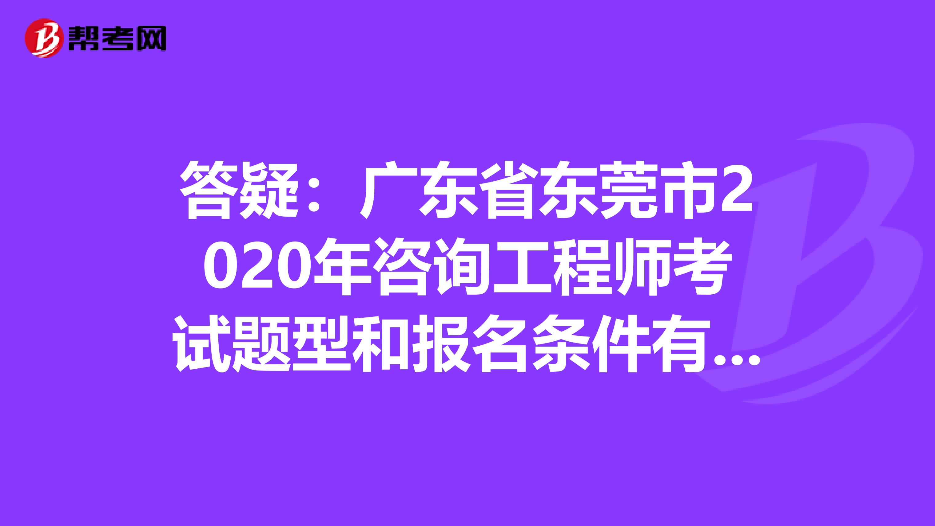答疑：广东省东莞市2020年咨询工程师考试题型和报名条件有哪些？