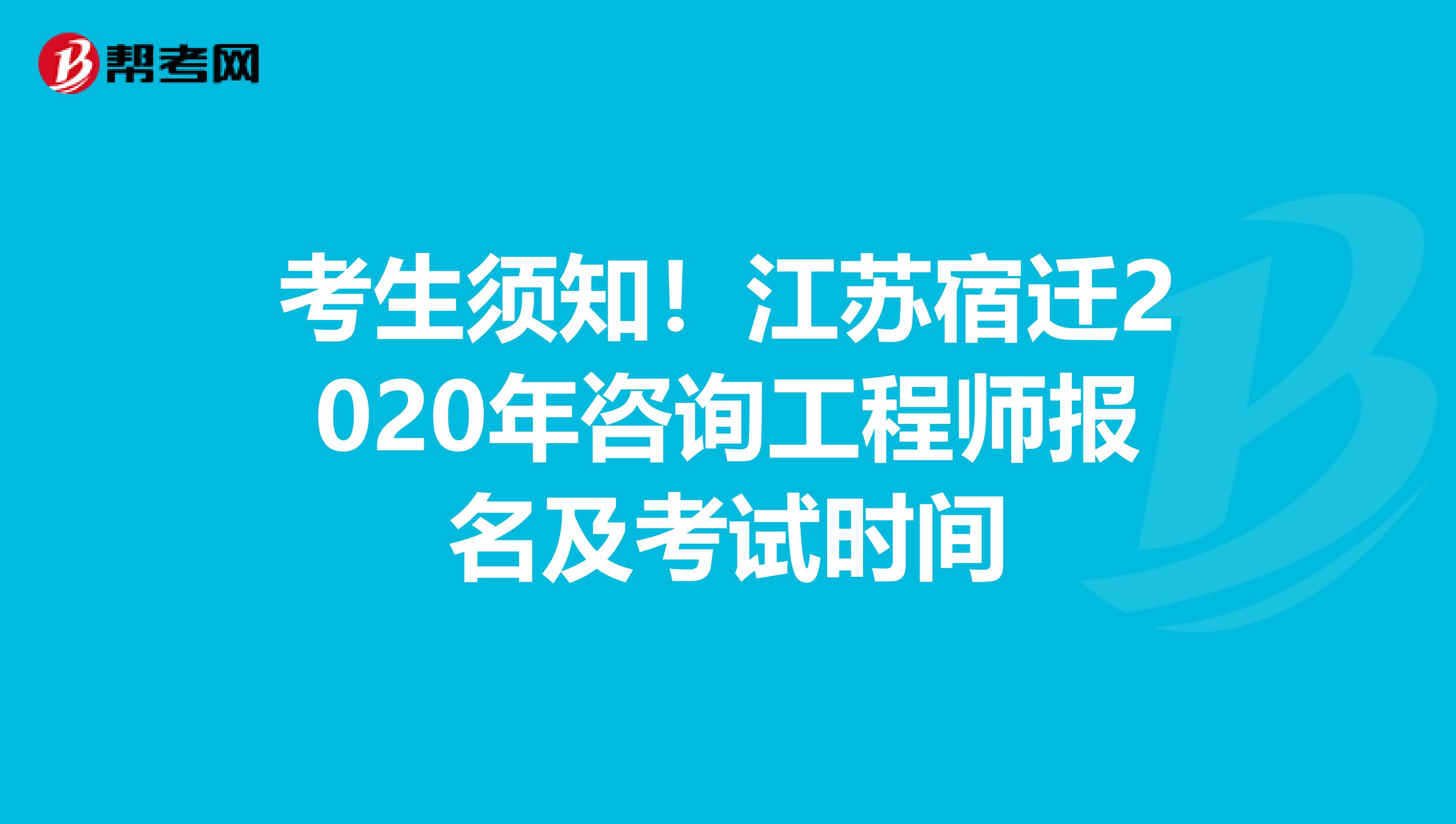 考生须知！江苏宿迁2020年咨询工程师报名及考试时间